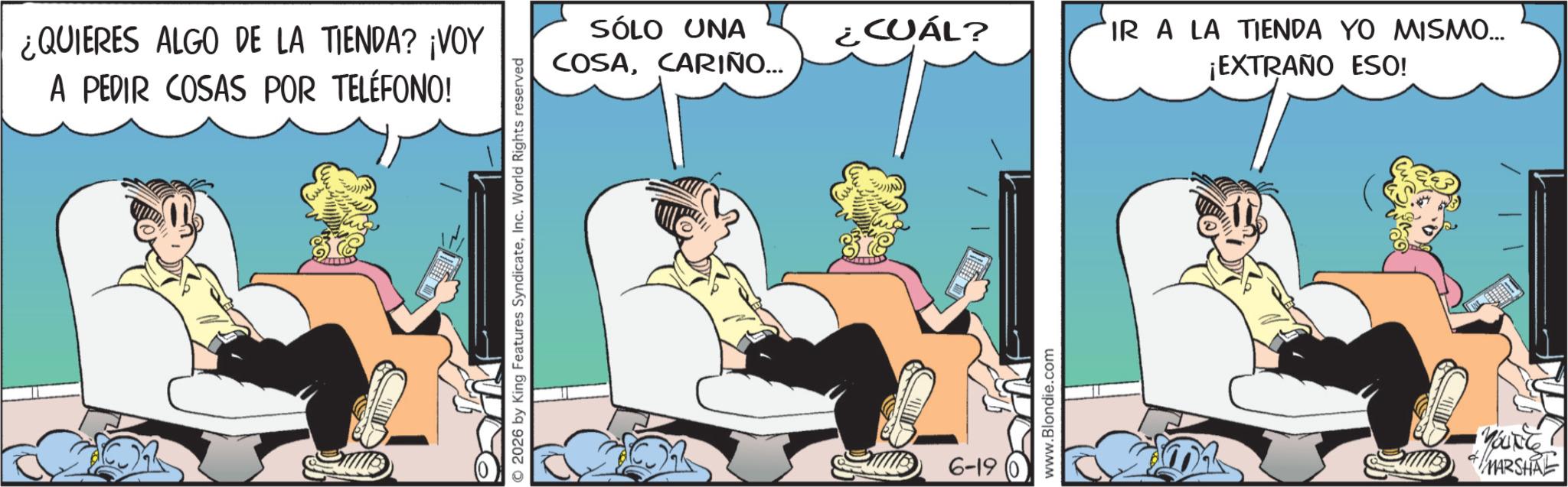 Gesture OCR: ¿QUIERES ALGO DE LA TIENDA? ¡VOY A PEDIR COSAS POR TELÉFONO! © 2026 by King Features SyndicateInc. World Rights reserved SÓLO UNA COSACARIÑO... ¿CUÁL? IR A LA TIENDA YO MISMO... ¡EXTRAÑO ESO! 6-19 www.Blondie.com MARSHAL ¿ QUIERES ALGO DE LA TIENDA ? ¡ VOY A PEDIR COSAS POR TELÉFONO ! © 2026 by King Features SyndicateInc. World Rights reserved SÓLO UNA COSACARIÑO ... ¿ CUÁL ? IR A LA TIENDA YO MISMO ... ¡ EXTRAÑO ESO ! 6-19 www.Blondie.com MARSHAL