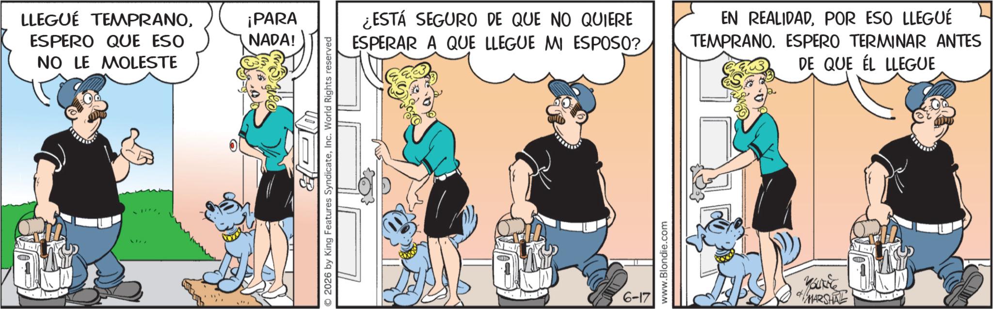 Comic book OCR: LLEGUE TEMPRANOESPERO QUE ESO NO LE MOLESTE ¡PARA NADA! & 2026 by King Features SyndicateInc. World Rights reserved ¿ESTÁ SEGURO DE QUE NO QUIERE ESPERAR A QUE LLEGUE MI ESPOSO? D 6-17 www.Blondie.com EN REALIDADPOR ESO LLEGUÉ TEMPRANO. ESPERO TERMINAR ANTES DE QUE EL LLEGUE YOUNG MARSHAL LLEGUE TEMPRANOESPERO QUE ESO NO LE MOLESTE ¡ PARA NADA ! & 2026 by King Features SyndicateInc. World Rights reserved ¿ ESTÁ SEGURO DE QUE NO QUIERE ESPERAR A QUE LLEGUE MI ESPOSO ? D 6-17 www.Blondie.com EN REALIDADPOR ESO LLEGUÉ TEMPRANO . ESPERO TERMINAR ANTES DE QUE EL LLEGUE YOUNG MARSHAL
