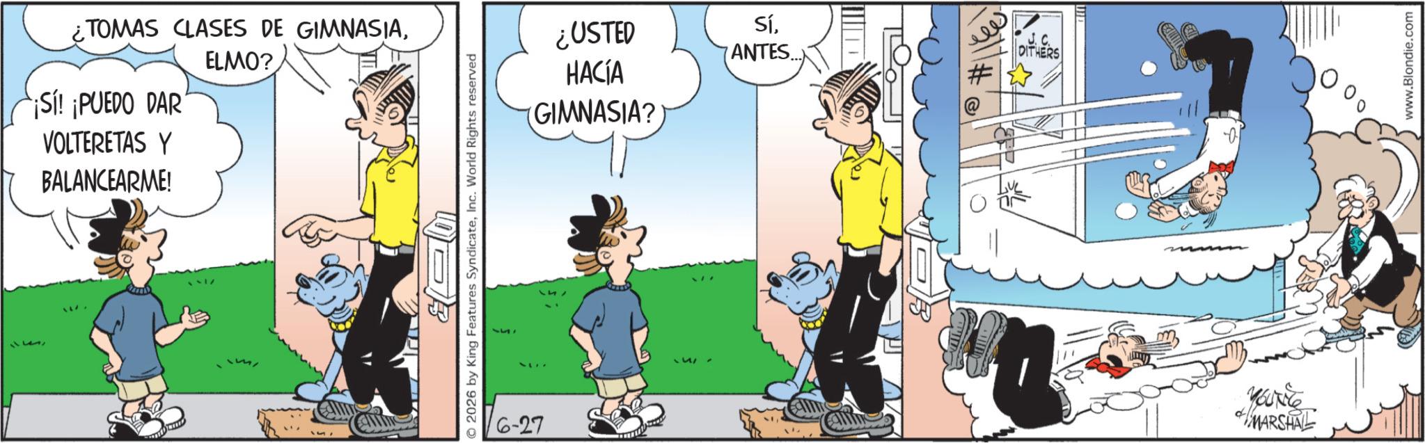 Fictional character OCR: TOMAS CLASES DE GIMNASIAELMO? ¡Sí! ¡PUEDO DAR' VOLTERETAS Y BALANCEARME! © 2026 by King Features SyndicateInc. World Rights reserved 637 6-27 751 ¿USTED HACÍA GIMNASIA? SíANTES... DITHERS MARSHAL www.Blondie.com TOMAS CLASES DE GIMNASIAELMO ? ¡ Sí ! ¡ PUEDO DAR ' VOLTERETAS Y BALANCEARME ! © 2026 by King Features SyndicateInc. World Rights reserved 637 6-27 751 ¿ USTED HACÍA GIMNASIA ? SíANTES ... DITHERS MARSHAL www.Blondie.com