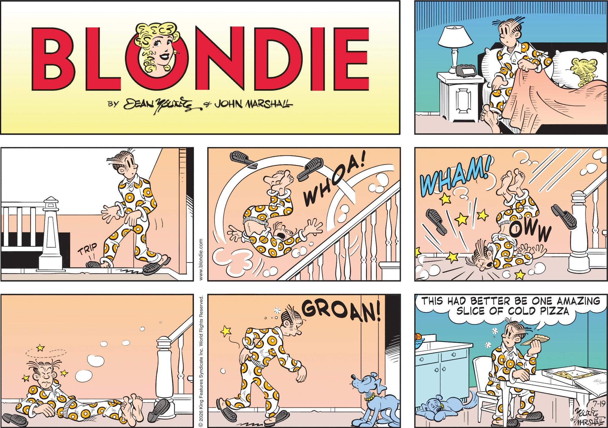 Publication OCR: BLONDIE BY DEAN YOUKETS & JOHN MARSHALL TRIP © 2026 King Features Syndicate Inc. World Rights Reserved. www.blondie.com WHOA! WHAM! OWW GROAN! THIS HAD BETTER BE ONE AMAZING SLICE OF COLD PIZZA 0 7-19 Marte MARSHAL BLONDIE BY DEAN YOUKETS & JOHN MARSHALL TRIP © 2026 King Features Syndicate Inc. World Rights Reserved . www.blondie.com WHOA ! WHAM ! OWW GROAN ! THIS HAD BETTER BE ONE AMAZING SLICE OF COLD PIZZA 0 7-19 Marte MARSHAL