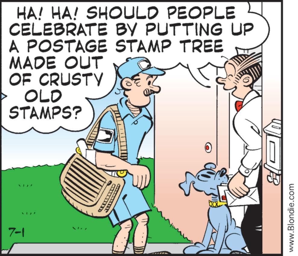 Photo caption OCR: 7-1 HA! HA! SHOULD PEOPLE CELEBRATE BY PUTTING UP A POSTAGE STAMP TREE MADE OUT OF CRUSTY OLD STAMPS? www.Blondie.com 7-1 HA ! HA ! SHOULD PEOPLE CELEBRATE BY PUTTING UP A POSTAGE STAMP TREE MADE OUT OF CRUSTY OLD STAMPS ? www.Blondie.com