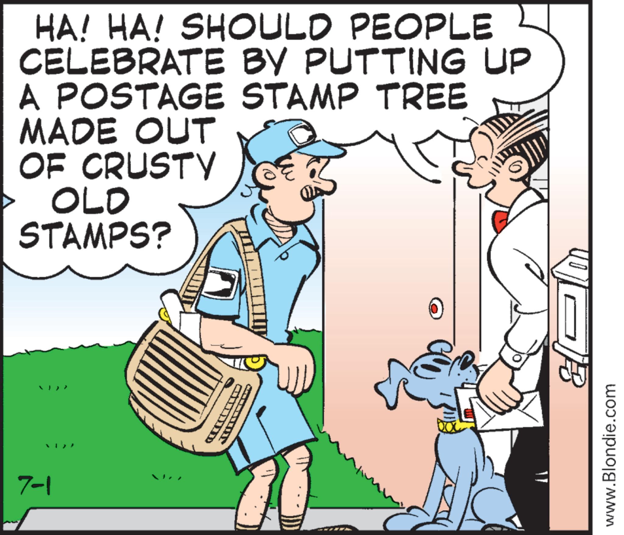 Photo caption OCR: 7-1 HA! HA! SHOULD PEOPLE CELEBRATE BY PUTTING UP A POSTAGE STAMP TREE MADE OUT OF CRUSTY OLD STAMPS? www.Blondie.com 7-1 HA ! HA ! SHOULD PEOPLE CELEBRATE BY PUTTING UP A POSTAGE STAMP TREE MADE OUT OF CRUSTY OLD STAMPS ? www.Blondie.com