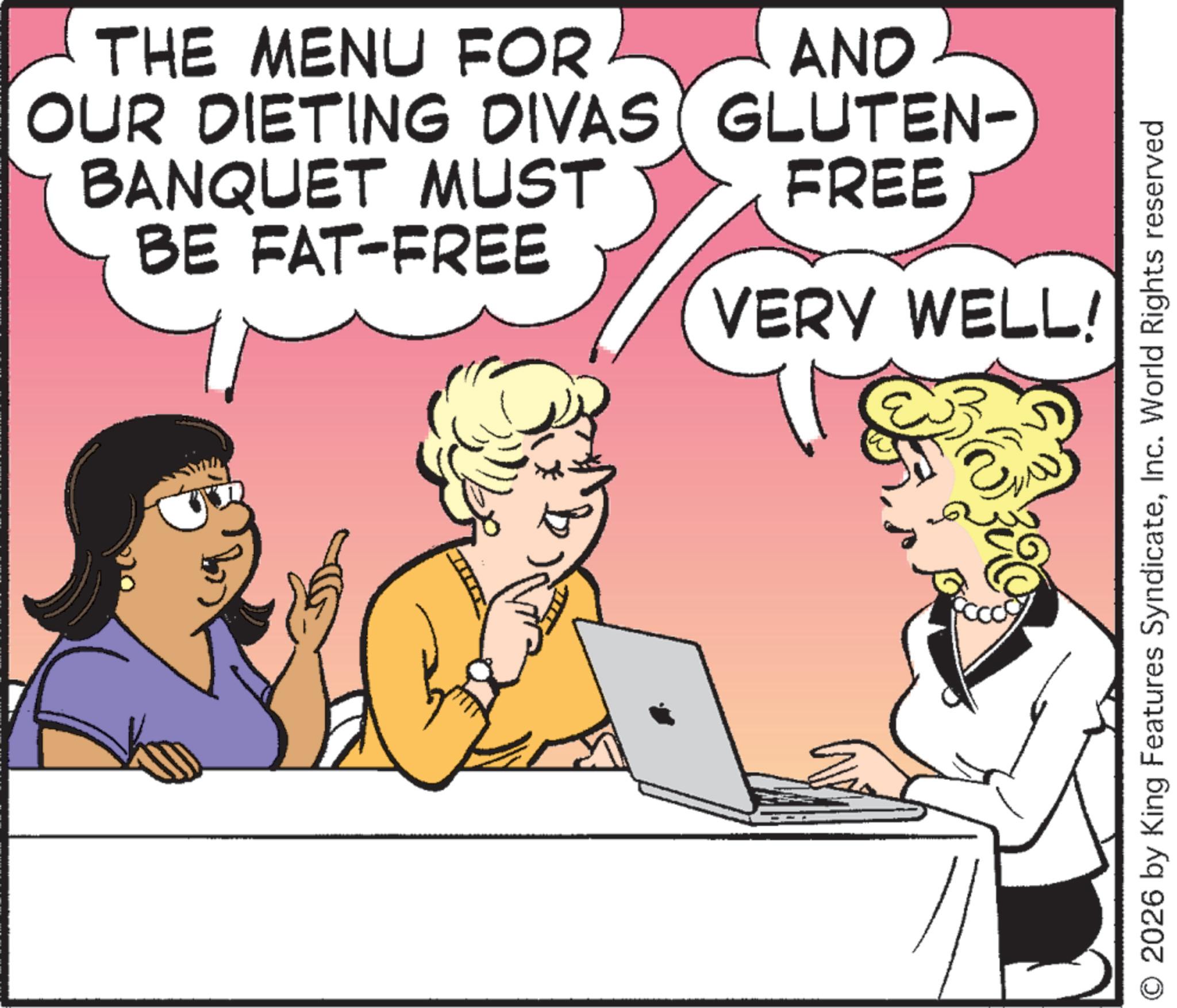 Animated cartoon OCR: THE MENU FOR OUR DIETING DIVAS BANQUET MUST BE FAT-FREE AND GLUTEN- FREE VERY WELL! O 2026 by King Features SyndicateInc. World Rights reserved THE MENU FOR OUR DIETING DIVAS BANQUET MUST BE FAT - FREE AND GLUTEN- FREE VERY WELL ! O 2026 by King Features SyndicateInc. World Rights reserved