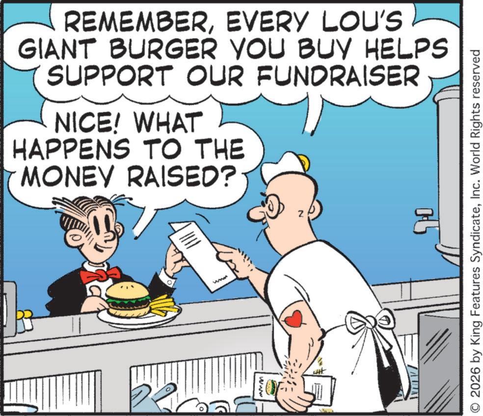 Comics OCR: REMEMBEREVERY LOU'S GIANT BURGER YOU BUY HELPS SUPPORT OUR FUNDRAISER NICE! WHAT HAPPENS TO THE MONEY RAISED? ww wwww Z O2026 by King Features SyndicateInc. World Rights reserved REMEMBEREVERY LOU'S GIANT BURGER YOU BUY HELPS SUPPORT OUR FUNDRAISER NICE ! WHAT HAPPENS TO THE MONEY RAISED ? ww wwww Z O2026 by King Features SyndicateInc. World Rights reserved