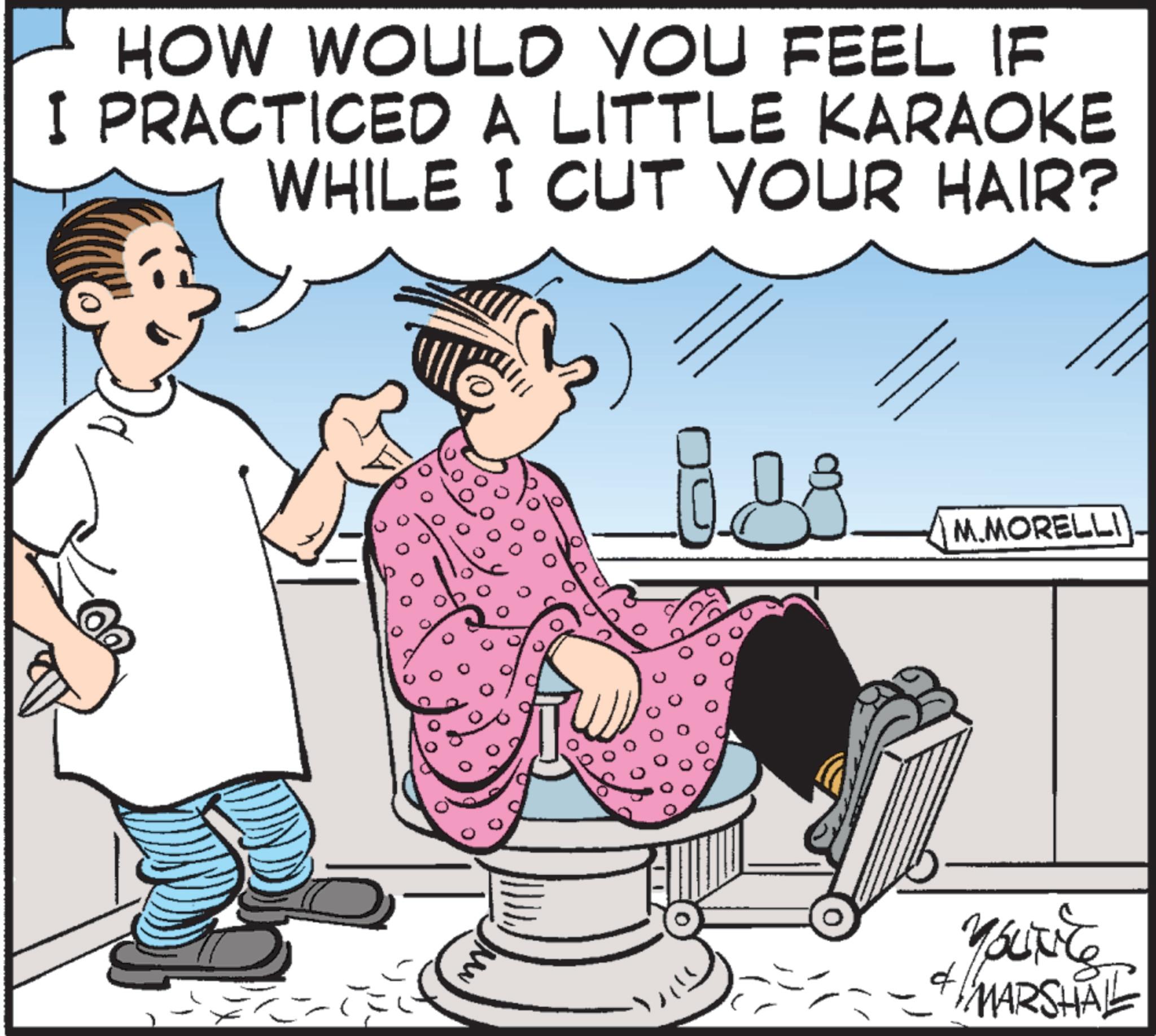 OCR: HOW WOULD YOU FEEL IF I PRACTICED A LITTLE KARAOKE WHILE I CUT YOUR HAIR? m M.MORELLI YOUNIT MARSHAL HOW WOULD YOU FEEL IF I PRACTICED A LITTLE KARAOKE WHILE I CUT YOUR HAIR ? m M.MORELLI YOUNIT MARSHAL