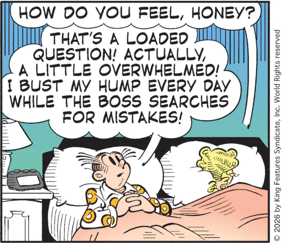Animation OCR: HOW DO YOU FEELHONEY? THAT'S A LOADED QUESTION! ACTUALLYA LITTLE OVERWHELMED! I BUST MY HUMP EVERY DAY WHILE THE BOSS SEARCHES FOR MISTAKES! 32 © 2026 by King Features SyndicateInc. World Rights reserved HOW DO YOU FEELHONEY ? THAT'S A LOADED QUESTION ! ACTUALLYA LITTLE OVERWHELMED ! I BUST MY HUMP EVERY DAY WHILE THE BOSS SEARCHES FOR MISTAKES ! 32 © 2026 by King Features SyndicateInc. World Rights reserved