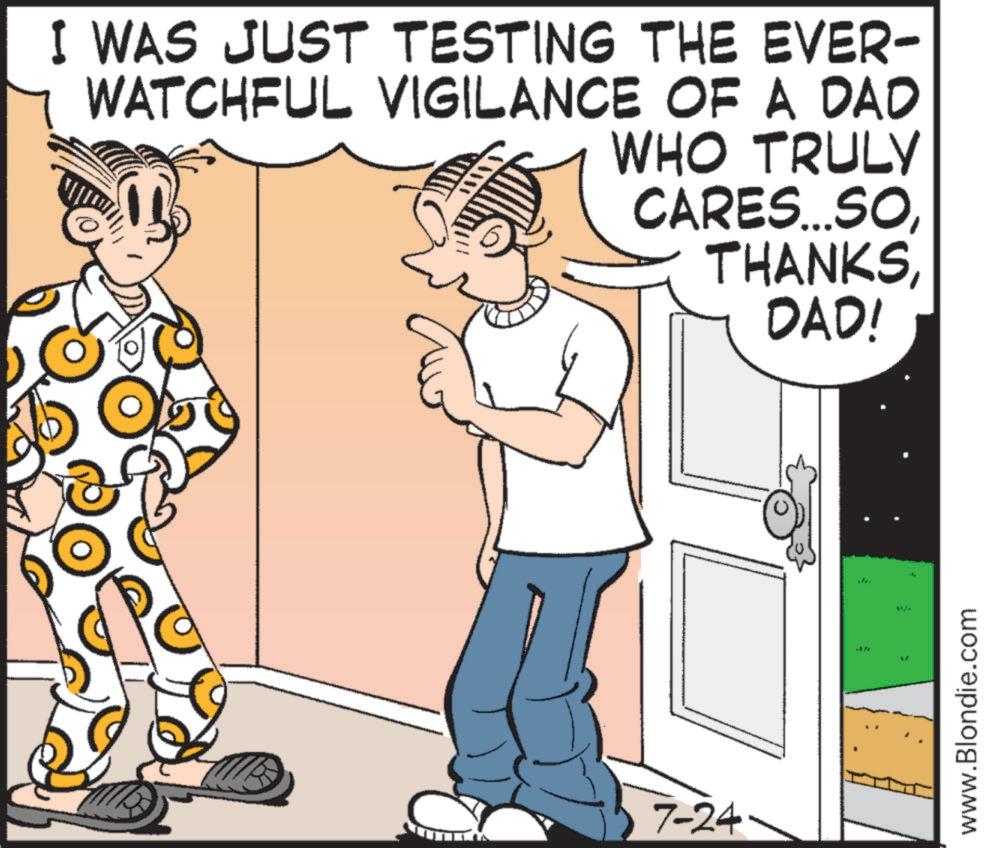 Animation OCR: I WAS JUST TESTING THE EVER- WATCHFUL VIGILANCE OF A DAD WHO TRULY CARES...SODAD! 7-24 11 www.Blondie.com I WAS JUST TESTING THE EVER- WATCHFUL VIGILANCE OF A DAD WHO TRULY CARES ... SODAD ! 7-24 11 www.Blondie.com