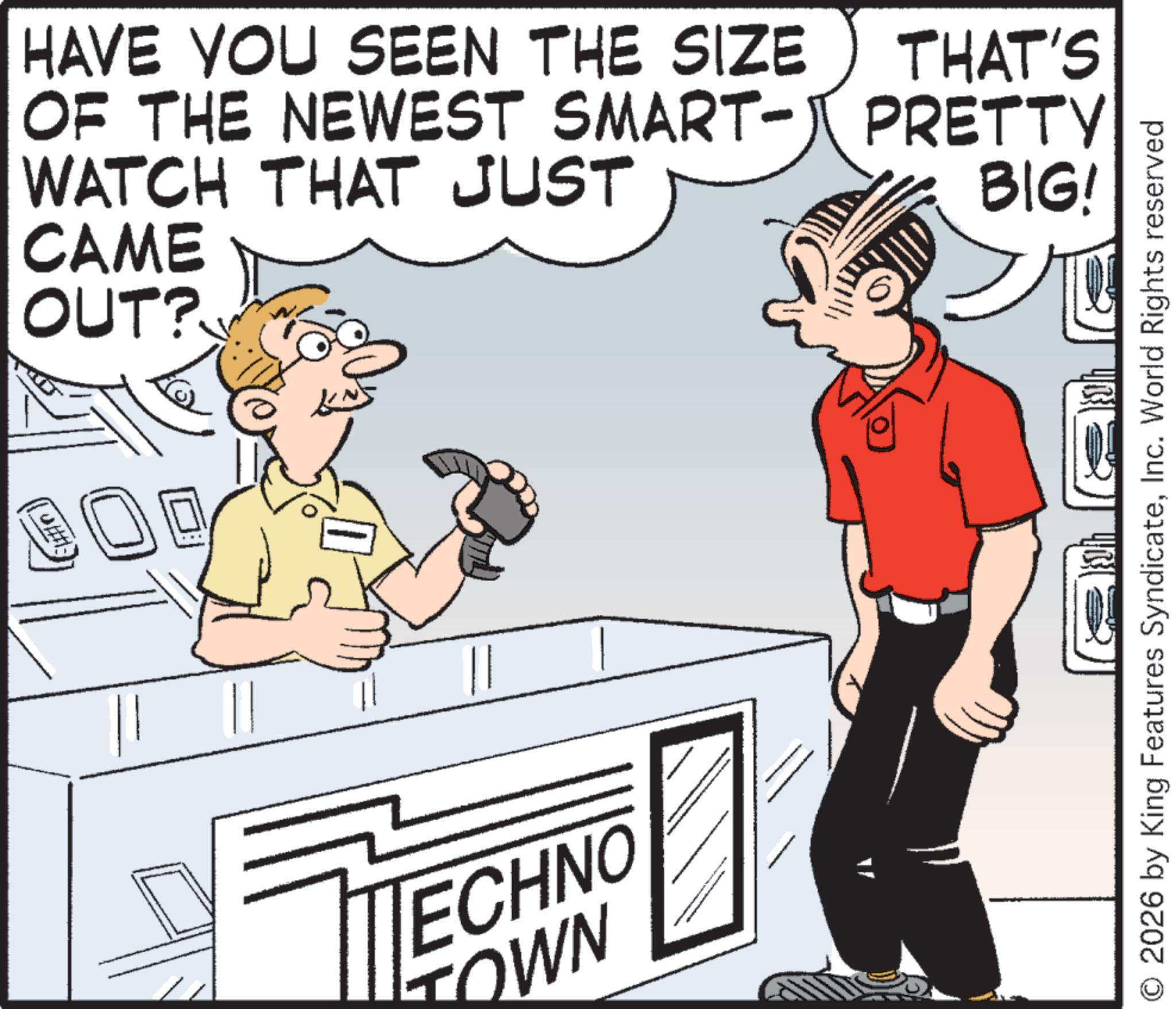 Photo caption OCR: CAME OUT? HAVE YOU SEEN THE SIZE WATCH THAT JUST OF THE NEWEST SMART-PRETTY THAT'S BIG! ECHNO TOWN O2026 by King Features SyndicateInc. World Rights reserved CAME OUT ? HAVE YOU SEEN THE SIZE WATCH THAT JUST OF THE NEWEST SMART - PRETTY THAT'S BIG ! ECHNO TOWN O2026 by King Features SyndicateInc. World Rights reserved