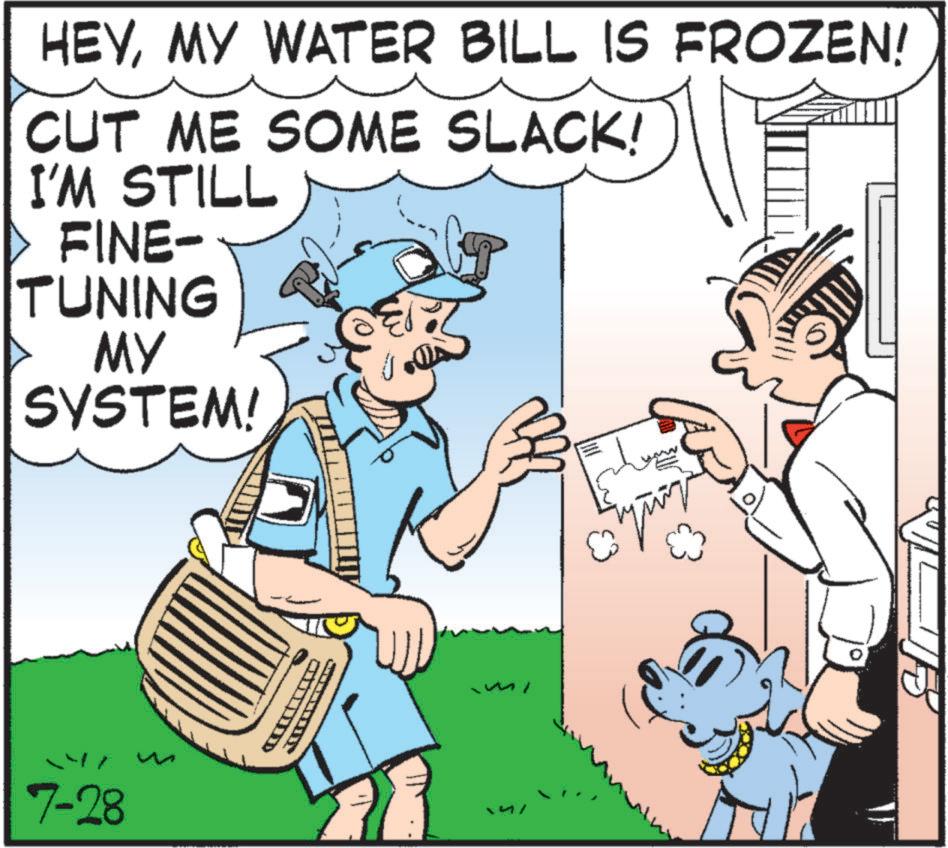 Photo caption OCR: HEYMY WATER BILL IS FROZEN! CUT ME SOME SLACK! I'M STILL FINE- TUNING MY SYSTEM! 7-28 ° HEYMY WATER BILL IS FROZEN ! CUT ME SOME SLACK ! I'M STILL FINE- TUNING MY SYSTEM ! 7-28 °