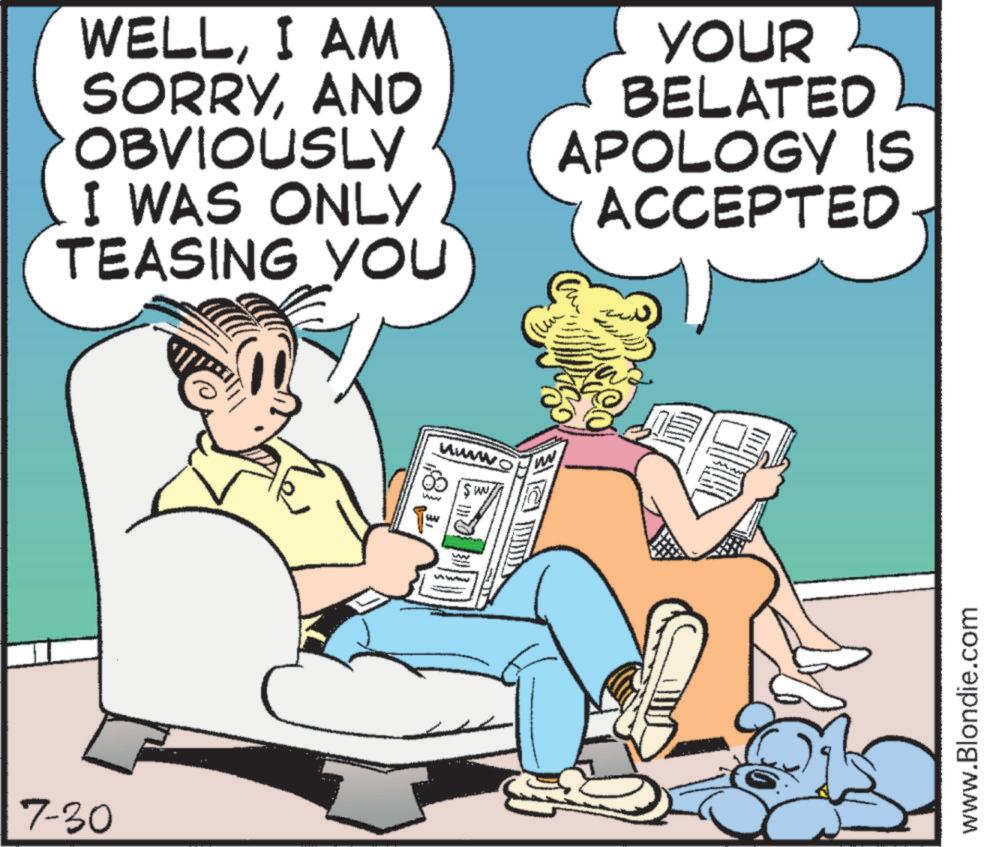 Animated cartoon OCR: 7-30 WELLI AM SORRYAND OBVIOUSLY I WAS ONLY TEASING YOU YOUR BELATED APOLOGY IS ACCEPTED wwwwo www ww w ww www www www.Blondie.com 7-30 WELLI AM SORRYAND OBVIOUSLY I WAS ONLY TEASING YOU YOUR BELATED APOLOGY IS ACCEPTED wwwwo www ww w ww www www www.Blondie.com