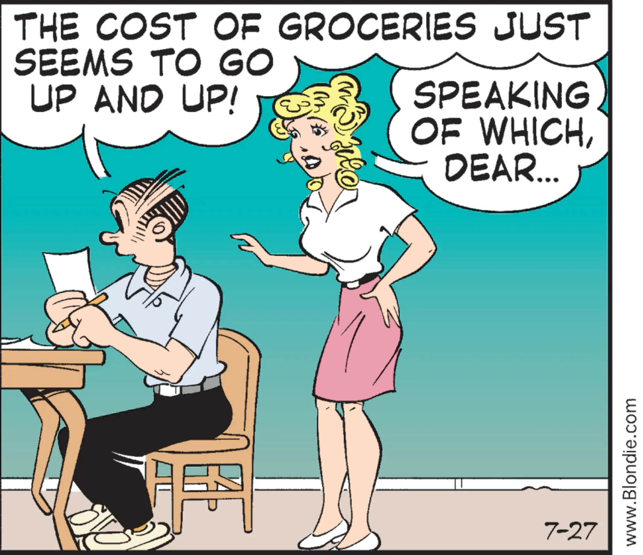 Animation OCR: THE COST OF GROCERIES JUST SEEMS TO GO UP AND UP! Lon SPEAKING OF WHICHDEAR... 7-27 www.Blondie.com THE COST OF GROCERIES JUST SEEMS TO GO UP AND UP ! Lon SPEAKING OF WHICHDEAR ... 7-27 www.Blondie.com