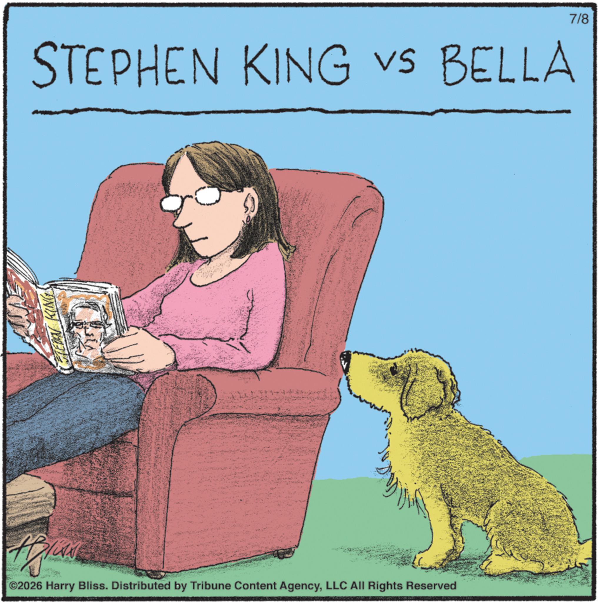 Publication OCR: TEREN KING vs STEPHEN KING VS BELLA ©2026 Harry Bliss. Distributed by Tribune Content AgencyLLC All Rights Reserved 7/8 TEREN KING vs STEPHEN KING VS BELLA © 2026 Harry Bliss . Distributed by Tribune Content AgencyLLC All Rights Reserved 7/8
