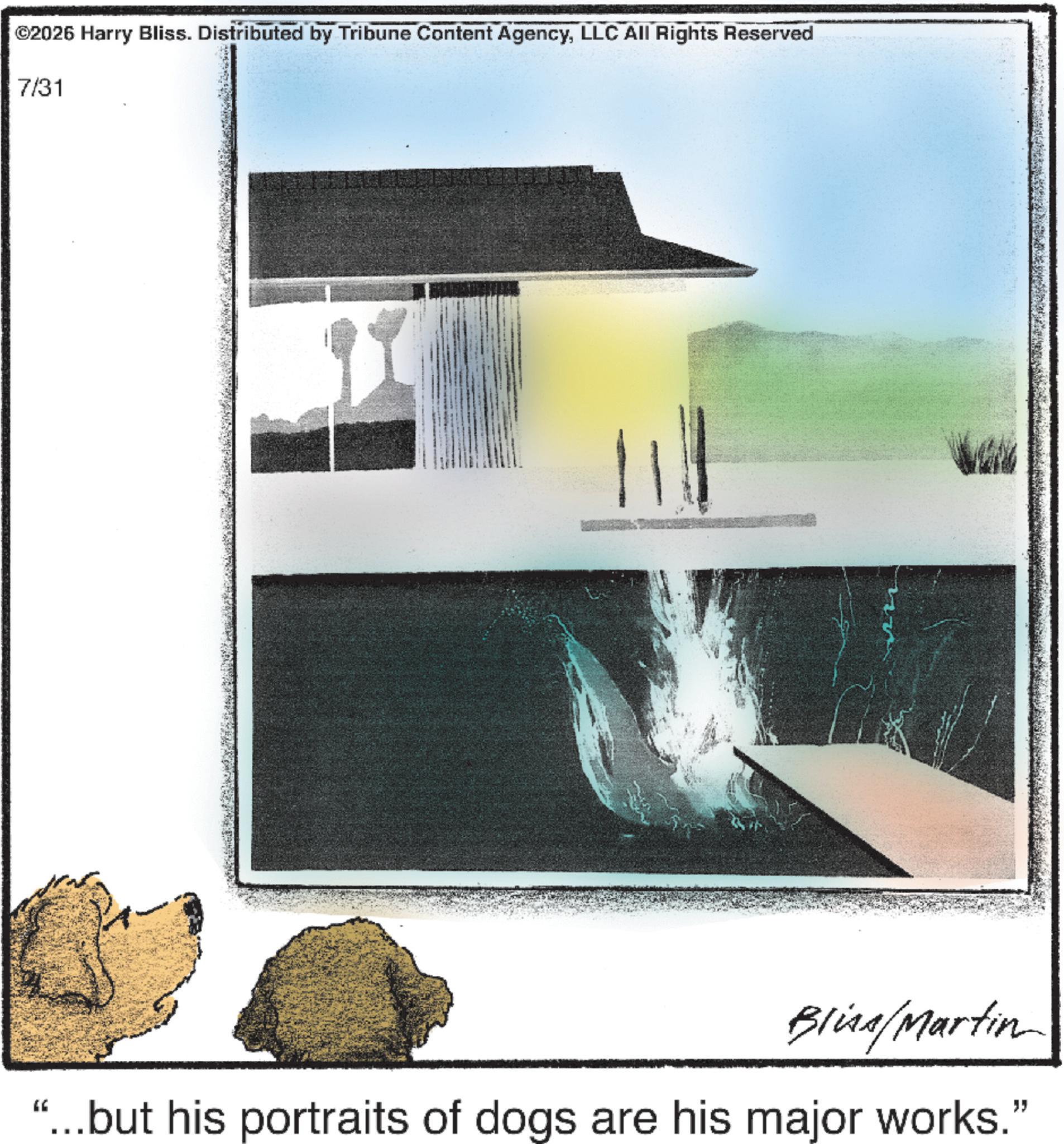 LLC All Rights Reserved 7/31 Bliss/Martin "...but his portraits of dogs are his major works." © 2026 Harry Bliss . Distributed by Tribune Content AgencyLLC All Rights Reserved 7/31 Bliss / Martin " ... but his portraits of dogs are his major works . "