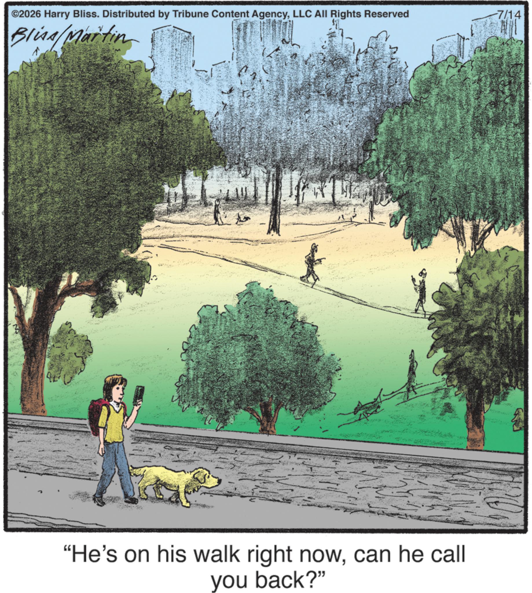Canidae Faces (1) OCR: ©2026 Harry Bliss. Distributed by Tribune Content AgencyLLC All Rights Reserved Bliss/Martin "He's on his walk right nowcan he call you back?" -7/14 © 2026 Harry Bliss . Distributed by Tribune Content AgencyLLC All Rights Reserved Bliss / Martin " He's on his walk right nowcan he call you back ? " -7/14