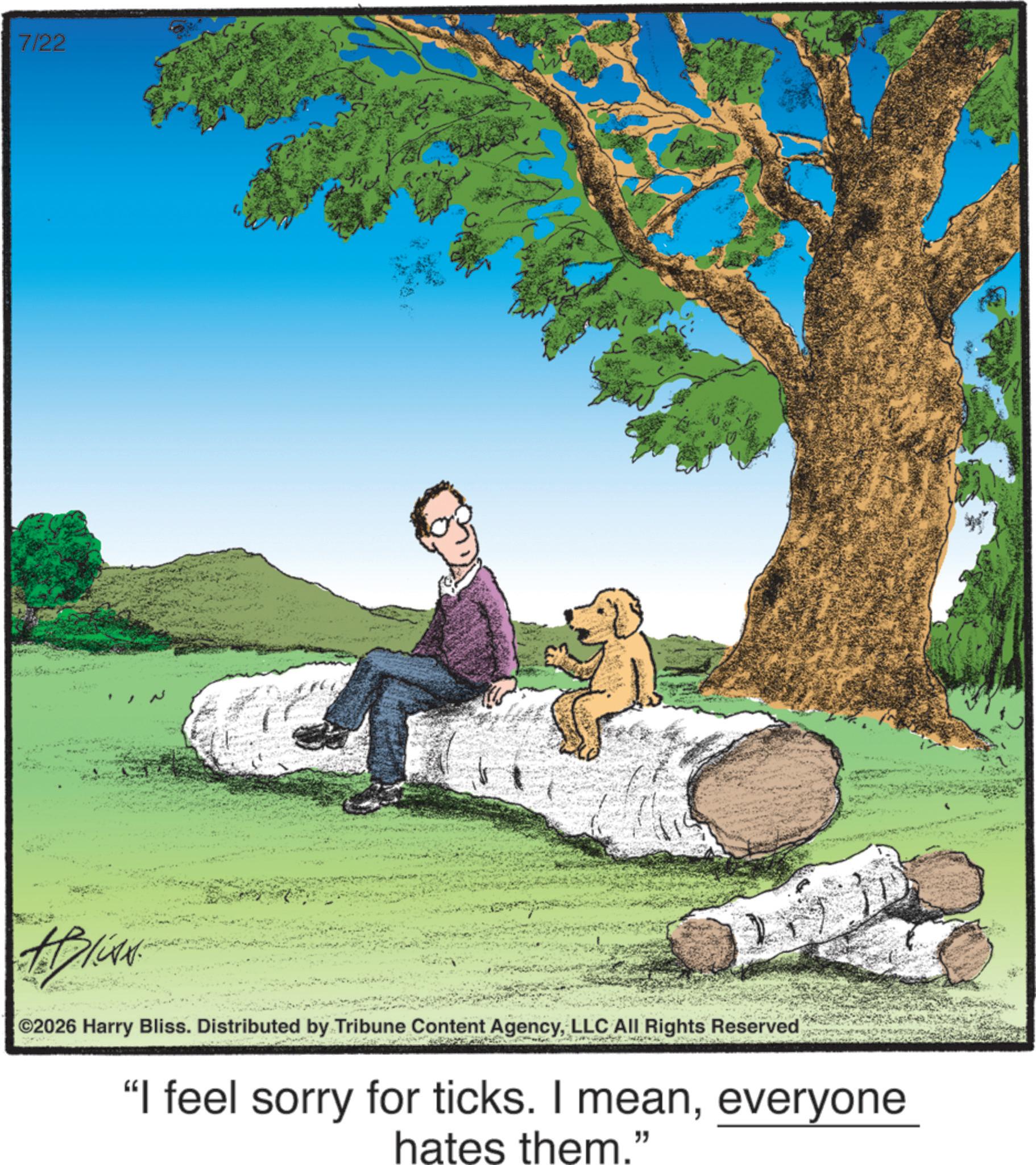 Bear OCR: 7/22 A. Bliss. ©2026 Harry Bliss. Distributed by Tribune Content AgencyLLC All Rights Reserved "I feel sorry for ticks. I meaneveryone hates them." 7/22 A. Bliss . © 2026 Harry Bliss . Distributed by Tribune Content AgencyLLC All Rights Reserved " I feel sorry for ticks . I meaneveryone hates them . "