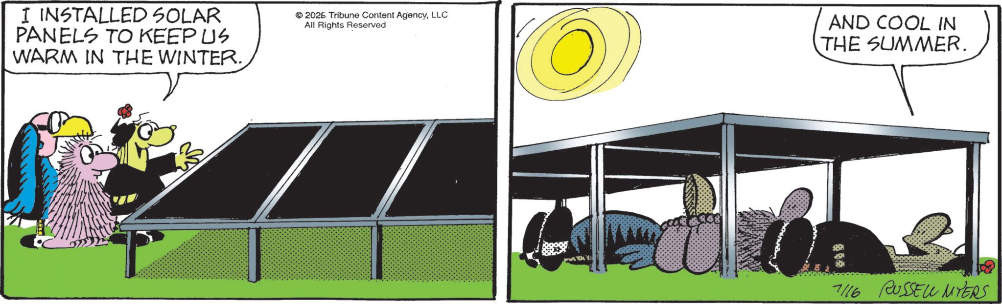 Fictional character OCR: I INSTALLED SOLAR PANELS TO KEEP US WARM IN THE WINTER. © 2026 Tribune Content AgencyLLC All Rights Reserved AND COOL IN THE SUMMER. 7116 RUSSELL MYERS I INSTALLED SOLAR PANELS TO KEEP US WARM IN THE WINTER . © 2026 Tribune Content AgencyLLC All Rights Reserved AND COOL IN THE SUMMER . 7116 RUSSELL MYERS