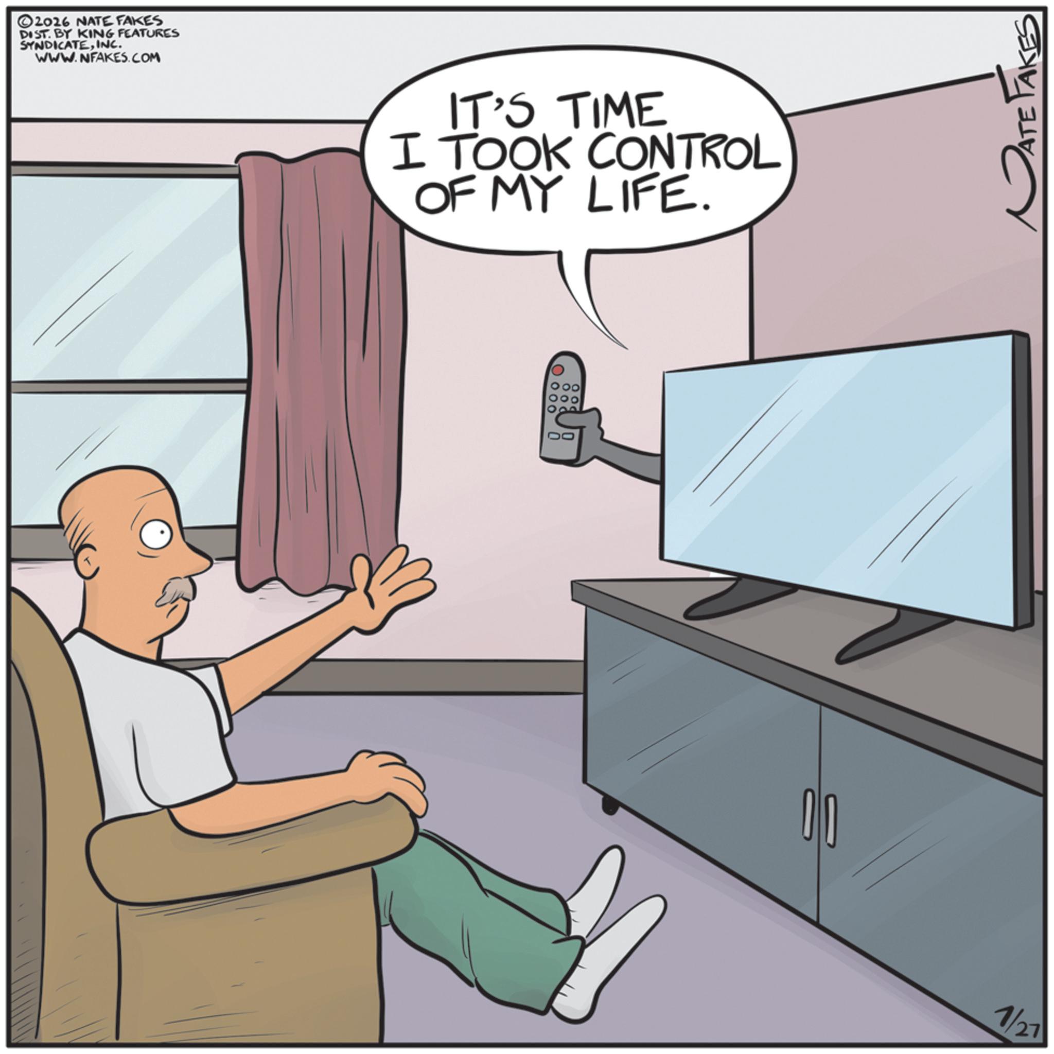 Comics OCR: ©2026 NATE FAKES DIST. BY KING FEATURES SYNDICATEINC. WWW.NFAKES.COM IT'S TIME I TOOK CONTROL OF MY LIFE. DO ??? 00 1/27 ATE TAKES © 2026 NATE FAKES DIST . BY KING FEATURES SYNDICATEINC . WWW.NFAKES.COM IT'S TIME I TOOK CONTROL OF MY LIFE . DO ??? 00 1/27 ATE TAKES