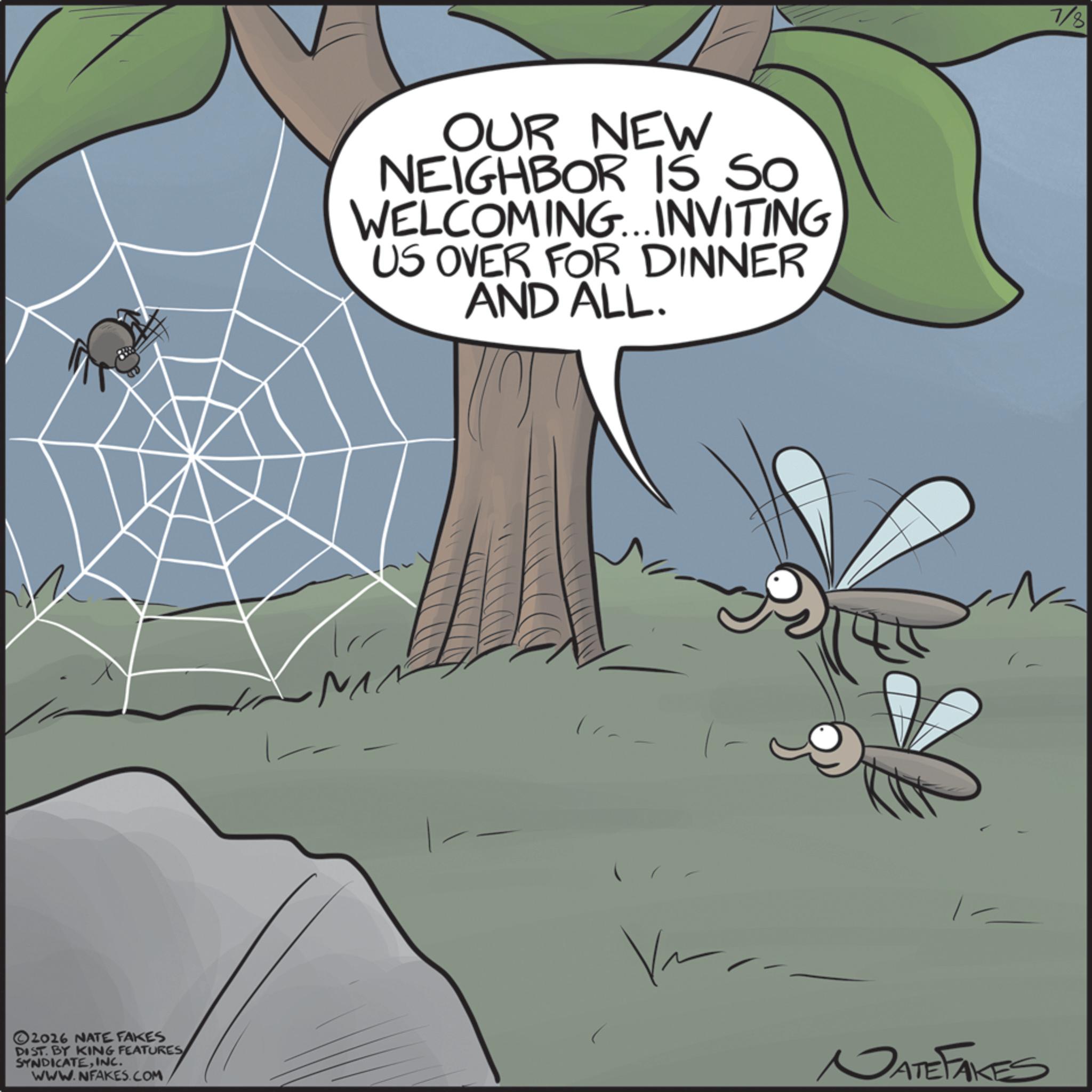 Spider OCR: 2026 NATE FAKES DIST. BY KING FEATURES SYNDICATEINC. WWW.NFAKES.COM OUR NEW NEIGHBOR IS SO WELCOMING... INVITING US OVER FOR DINNER AND ALL. - V~ NATE FAKES 7/8 2026 NATE FAKES DIST . BY KING FEATURES SYNDICATEINC . WWW.NFAKES.COM OUR NEW NEIGHBOR IS SO WELCOMING ... INVITING US OVER FOR DINNER AND ALL . - V ~ NATE FAKES 7/8