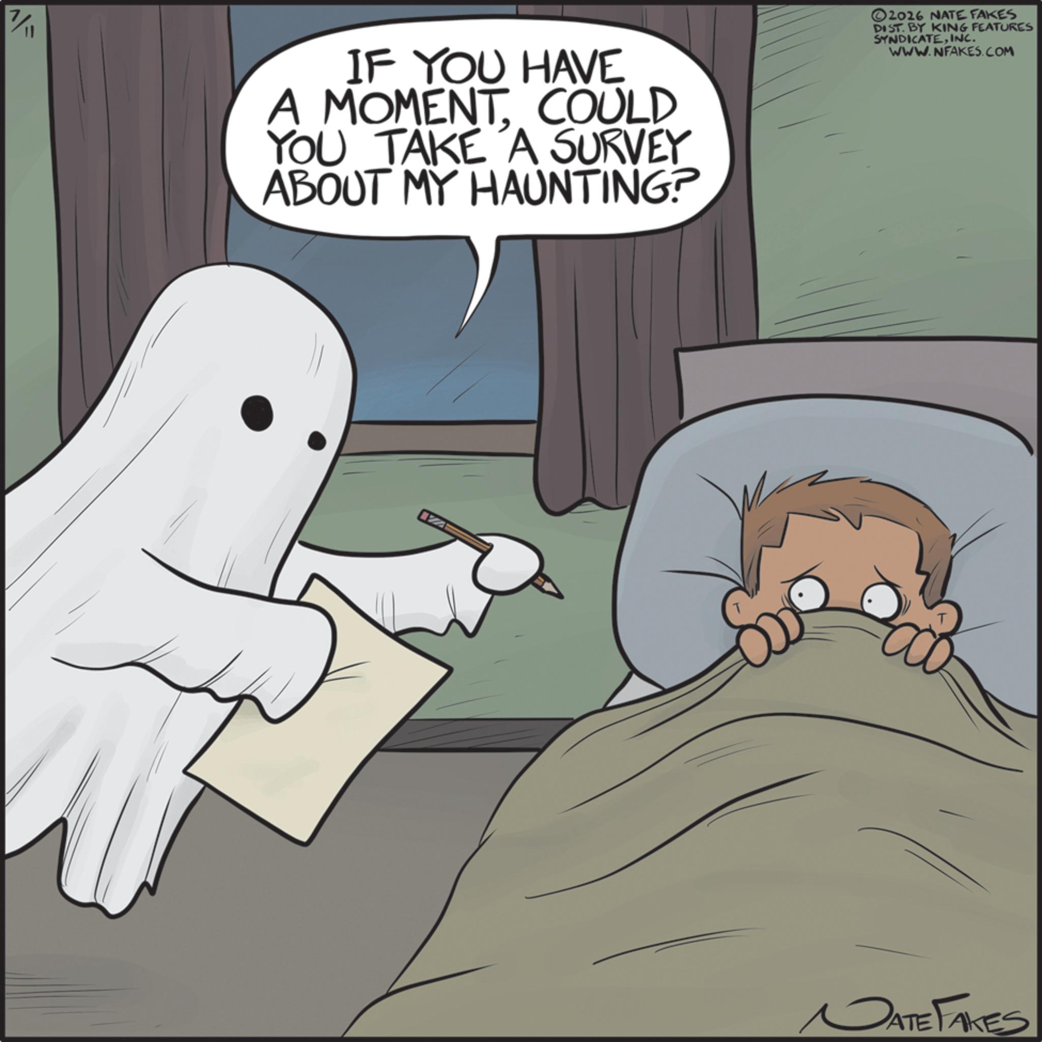 Photo caption OCR: AF IF YOU HAVE A MOMENT. COULD YOU TAKE A SURVEY ABOUT MY HAUNTING? ©2026 NATE FAKES DIST. BY KING FEATURES SYNDICATEINC. WWW.NFAKES.COM DATE FAKES AF IF YOU HAVE A MOMENT . COULD YOU TAKE A SURVEY ABOUT MY HAUNTING ? © 2026 NATE FAKES DIST . BY KING FEATURES SYNDICATEINC . WWW.NFAKES.COM DATE FAKES