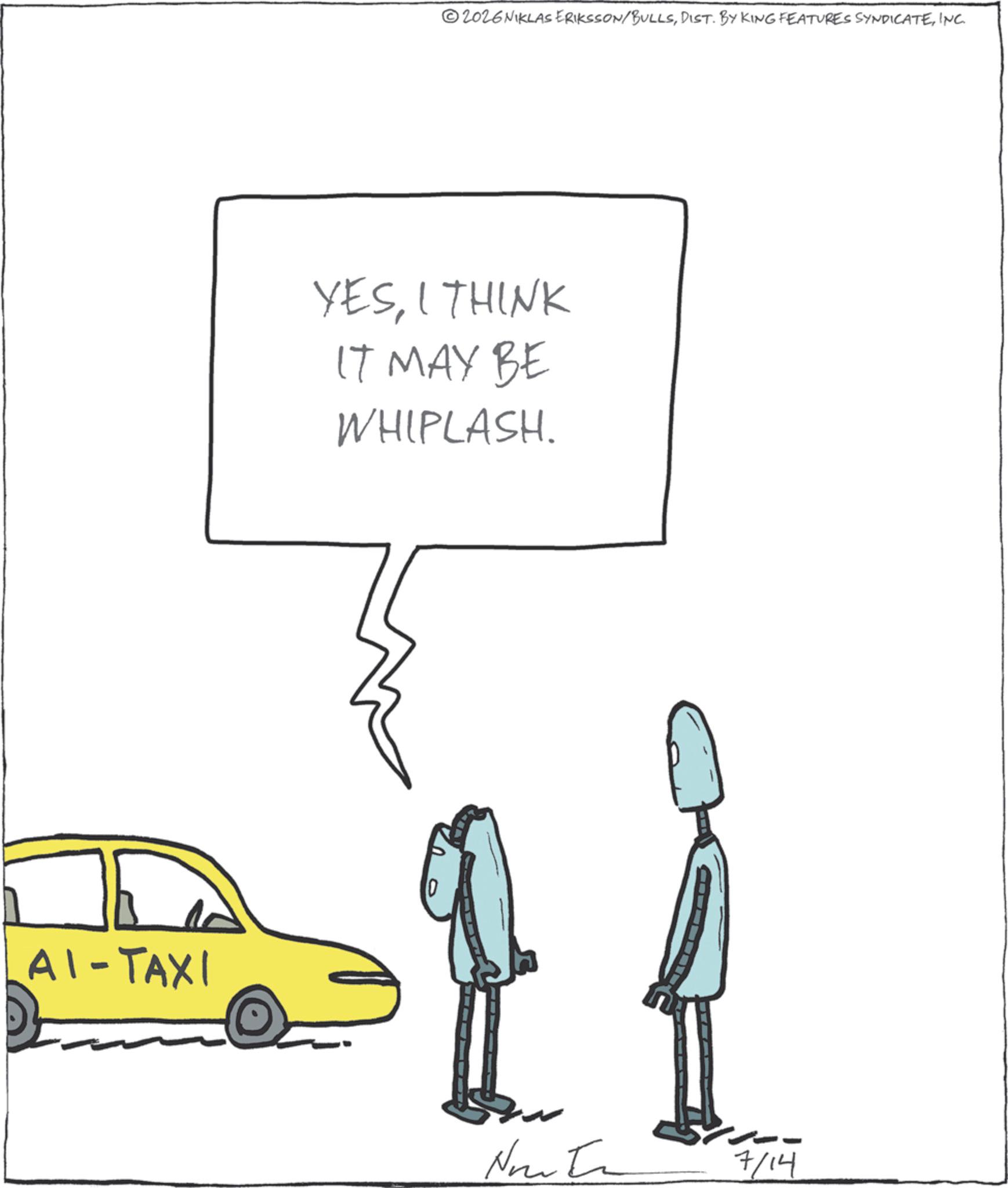 Line art OCR: AI-TAXI 2026NIKLAS ERIKSSON/BULLSINC. YESI THINK IT MAY BE WHIPLASH. 10 Nouta 7/14 AI - TAXI 2026NIKLAS ERIKSSON / BULLSDIST . BY KING FEATURES SYNDICATEINC . YESI THINK IT MAY BE WHIPLASH . 10 Nouta 7/14