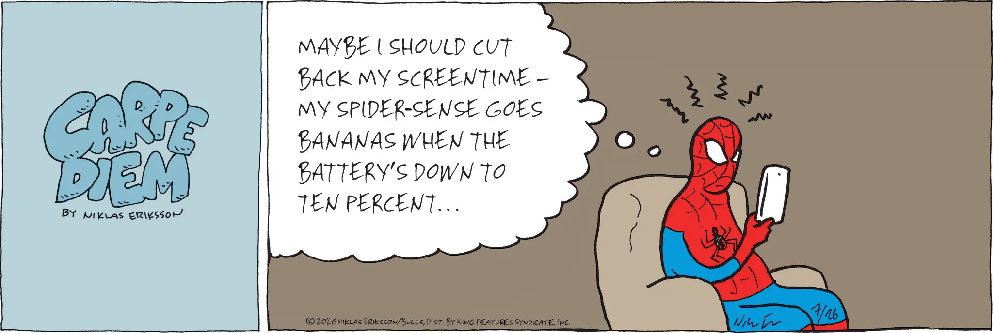 Graphics OCR: DIEM BY NIKLAS ERIKSSON MAYBE I SHOULD CUT BACK MY SCREENTIME - MY SPIDER-SENSE GOES BANANAS WHEN THE BATTERY'S DOWN TO TEN PERCENT... 2026 NIKLAS ERIKSSON/BULLSINC. m My M 7/26 DIEM BY NIKLAS ERIKSSON MAYBE I SHOULD CUT BACK MY SCREENTIME - MY SPIDER - SENSE GOES BANANAS WHEN THE BATTERY'S DOWN TO TEN PERCENT ... 2026 NIKLAS ERIKSSON / BULLSDIST . BY KING FEATURES SYNDICATEINC . m My M 7/26