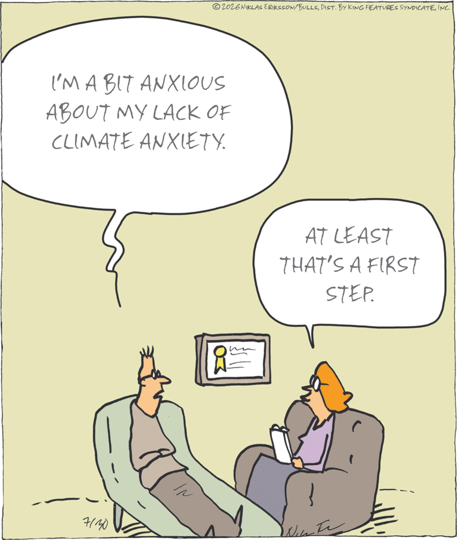 Fiction OCR: 2026 NIKLAS ERIKSSON/BULLSINC. I'M A BIT ANXIOUS ABOUT MY LACK OF CLIMATE ANXIETY. 7130 IN AT LEAST THAT'S A FIRST STEP. 2026 NIKLAS ERIKSSON / BULLSDIST . BY KING FEATURES SYNDICATEINC . I'M A BIT ANXIOUS ABOUT MY LACK OF CLIMATE ANXIETY . 7130 IN AT LEAST THAT'S A FIRST STEP .