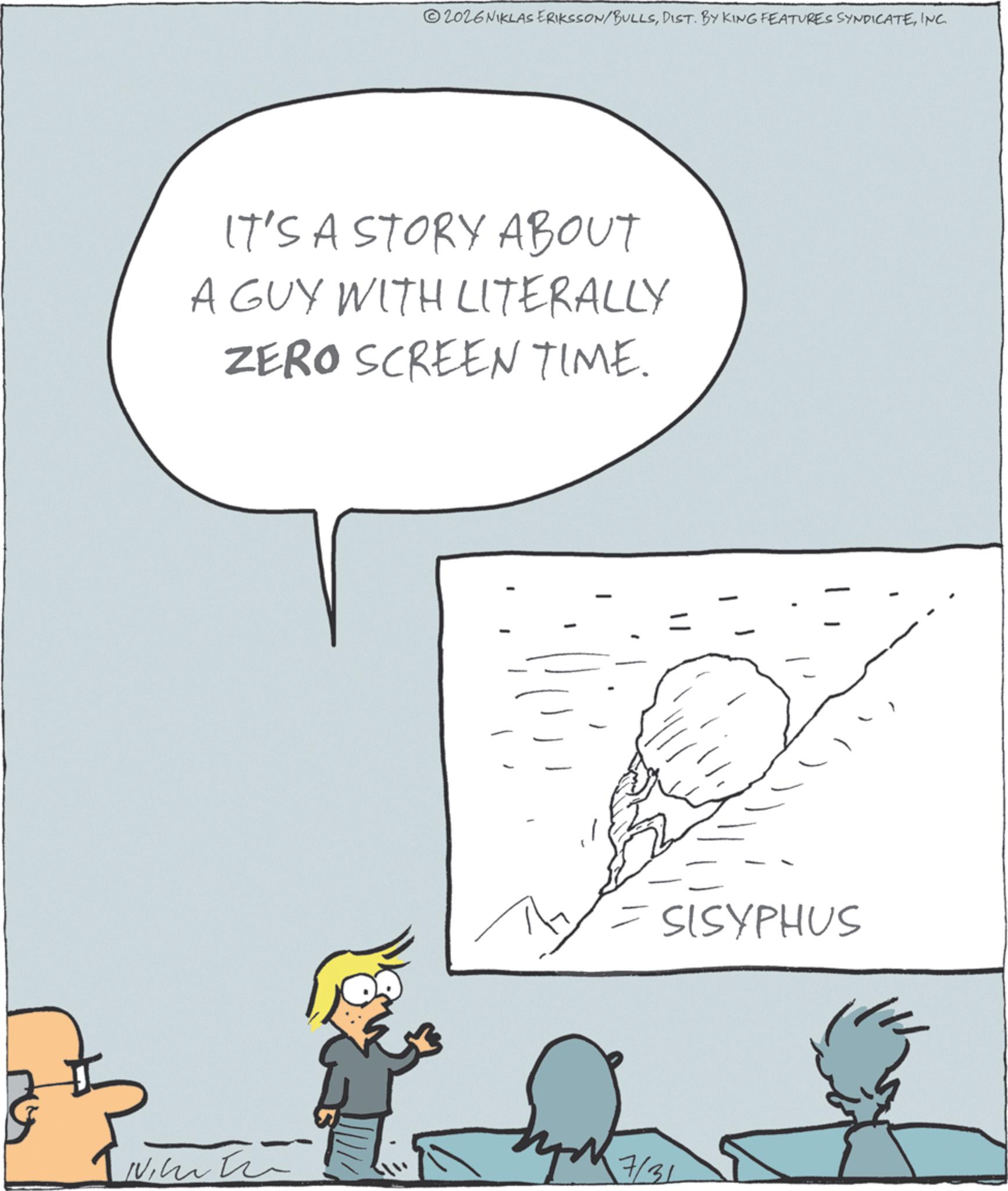 Diagram OCR: 2026NIKLAS ERIKSSON/BULLSINC. IT'S A STORY ABOUT A GUY WITH LITERALLY ZERO SCREEN TIME. SISYPHUS 7/31 2026NIKLAS ERIKSSON / BULLSDIST . BY KING FEATURES SYNDICATEINC . IT'S A STORY ABOUT A GUY WITH LITERALLY ZERO SCREEN TIME . SISYPHUS 7/31