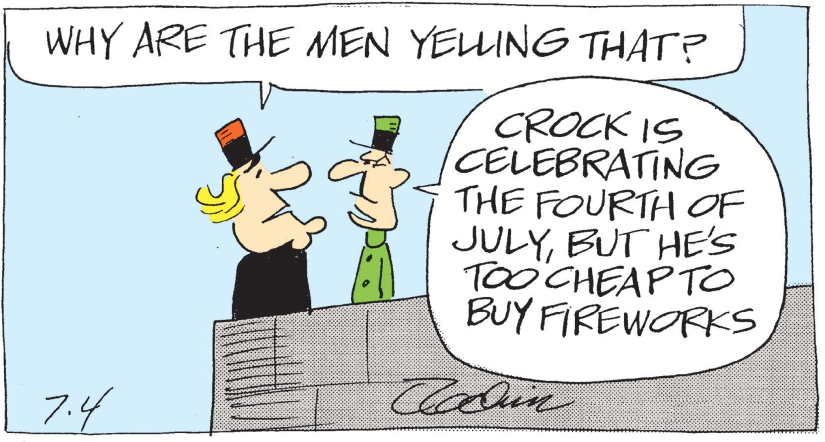 Photo caption OCR: WHY ARE THE MEN YELLING THAT? CROCK IS CELEBRATING THE FOURTH OF JULYBUT HE'S TOO CHEAP TO BUY FIREWORKS 7.4 Cadin WHY ARE THE MEN YELLING THAT ? CROCK IS CELEBRATING THE FOURTH OF JULYBUT HE'S TOO CHEAP TO BUY FIREWORKS 7.4 Cadin