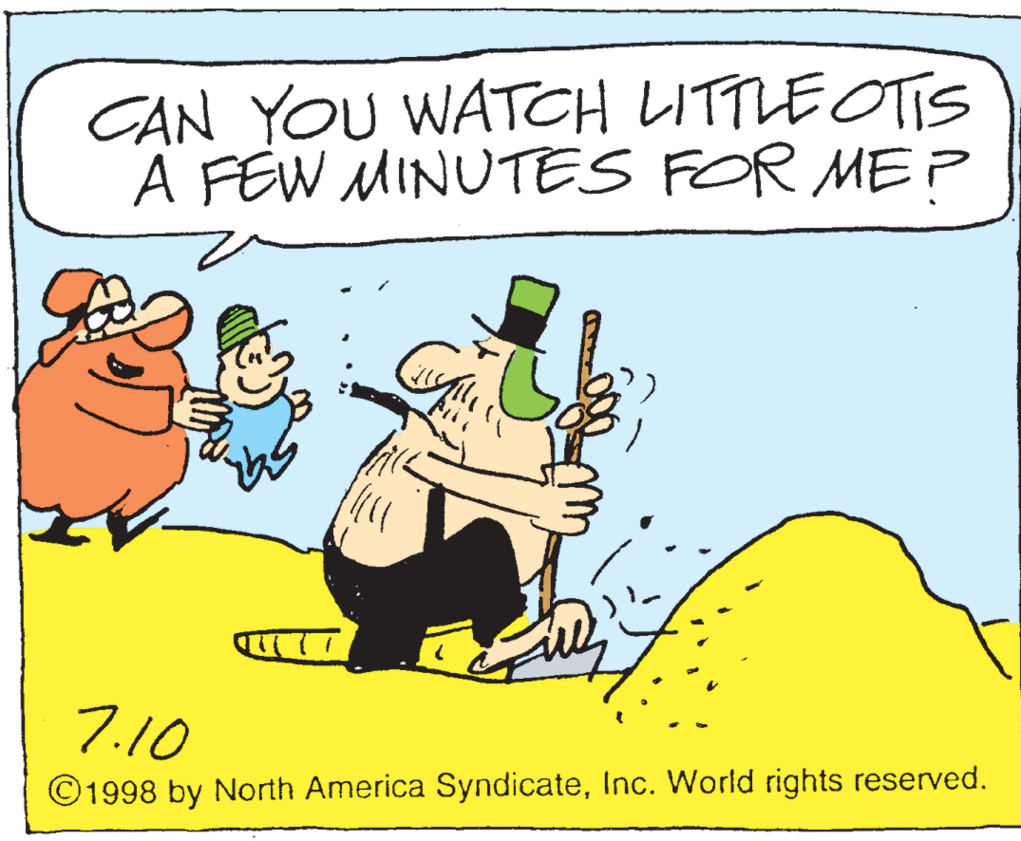 Photo caption OCR: CAN YOU WATCH LITTLE OTIS A FEW MINUTES FOR ME? ? 7.10 ©1998 by North America SyndicateInc. World rights reserved. CAN YOU WATCH LITTLE OTIS A FEW MINUTES FOR ME ? ? 7.10 © 1998 by North America SyndicateInc. World rights reserved .
