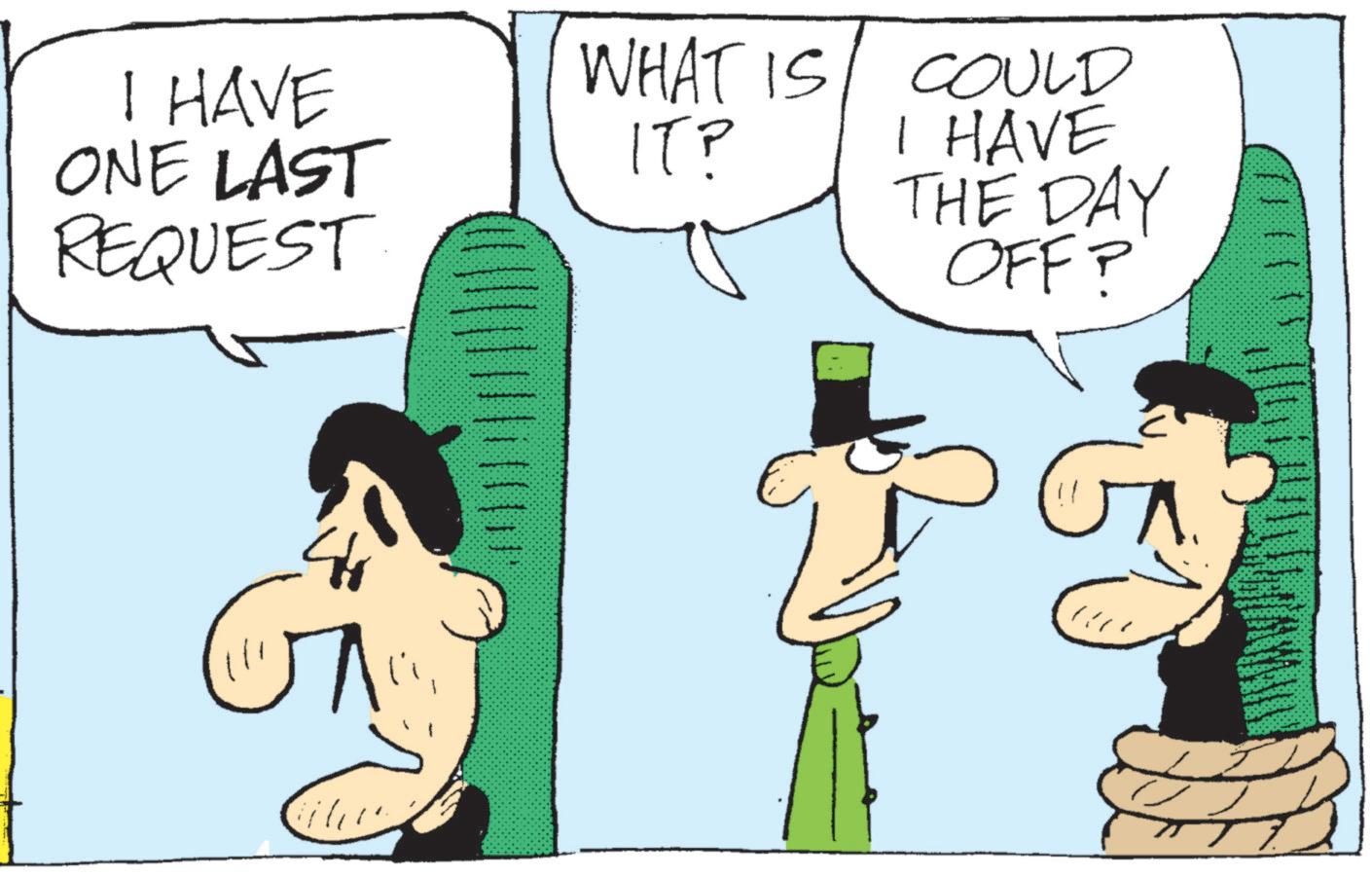 Pleased OCR: HAVE ONE LAST REQUEST WHAT IS IT? E COULD I HAVE THE DAY OFF? HAVE ONE LAST REQUEST WHAT IS IT ? E COULD I HAVE THE DAY OFF ?