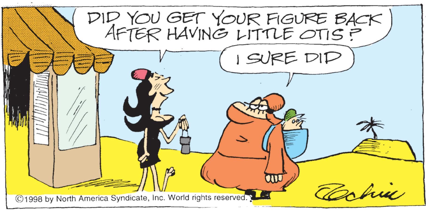 Clip art OCR: DID YOU GET YOUR FIGURE BACK AFTER HAVING LITTLE OTIS? I SURE DID ©1998 by North America SyndicateInc. World rights reserved. Techin DID YOU GET YOUR FIGURE BACK AFTER HAVING LITTLE OTIS ? I SURE DID © 1998 by North America SyndicateInc. World rights reserved . Techin