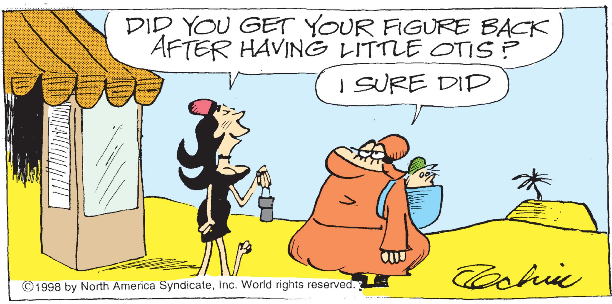 Clip art OCR: DID YOU GET YOUR FIGURE BACK AFTER HAVING LITTLE OTIS? I SURE DID ©1998 by North America SyndicateInc. World rights reserved. Techin DID YOU GET YOUR FIGURE BACK AFTER HAVING LITTLE OTIS ? I SURE DID © 1998 by North America SyndicateInc. World rights reserved . Techin