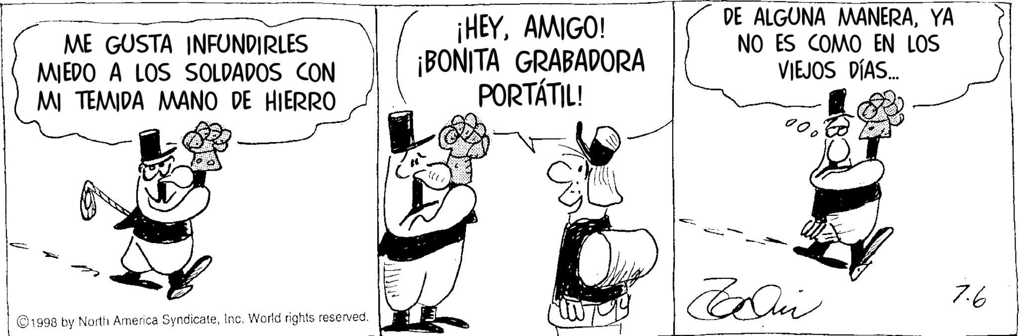 Animation OCR: ME GUSTA INFUNDIRLES MIEDO A LOS SOLDADOS CON MI TEMIDA MANO DE HIERRO ¡HEYAMIGO! ¡BONITA GRABADORA PORTÁTIL! DE ALGUNA MANERAYA NO ES COMO EN LOS VIEJOS DÍAS... 000 1998 by North America SyndicateInc. World rights reserved. JaDin 7.6 ME GUSTA INFUNDIRLES MIEDO A LOS SOLDADOS CON MI TEMIDA MANO DE HIERRO ¡ HEYAMIGO ! ¡ BONITA GRABADORA PORTÁTIL ! DE ALGUNA MANERAYA NO ES COMO EN LOS VIEJOS DÍAS ... 000 1998 by North America SyndicateInc. World rights reserved . JaDin 7.6