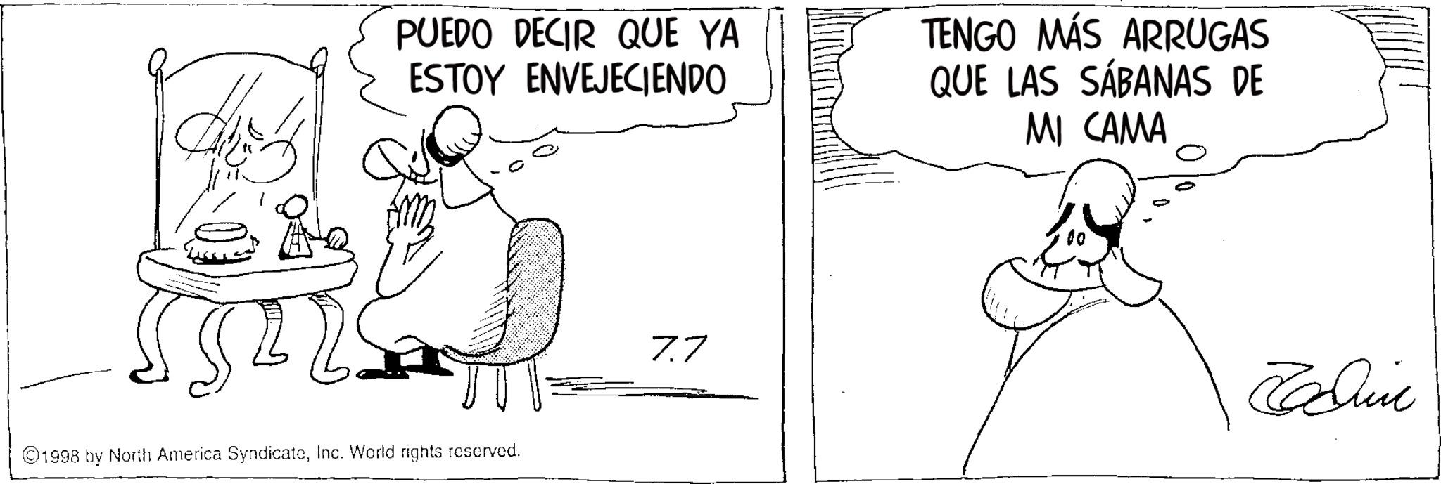 Fiction OCR: PUEDO DECIR QUE YA ESTOY ENVEJECIENDO TENGO MÁS ARRUGAS QUE LAS SÁBANAS DE MI CAMA 1998 by North America SyndicateInc. World rights reserved. 7.7 Edin PUEDO DECIR QUE YA ESTOY ENVEJECIENDO TENGO MÁS ARRUGAS QUE LAS SÁBANAS DE MI CAMA 1998 by North America SyndicateInc. World rights reserved . 7.7 Edin