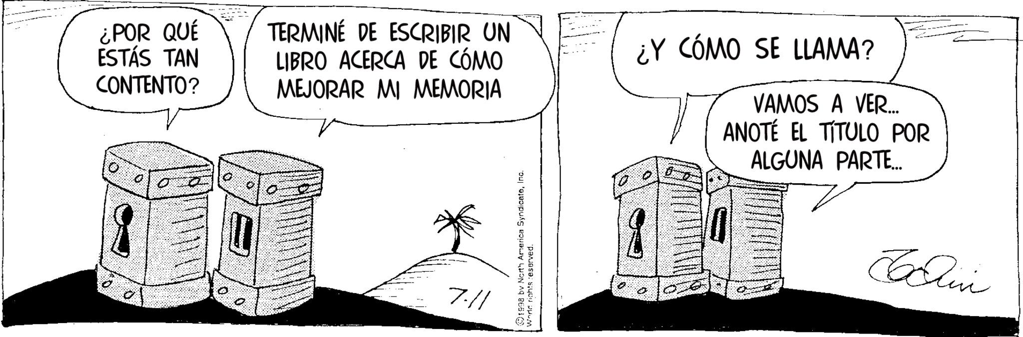 Sketch OCR: ¿POR QUÉ ESTÁS TAN CONTENTO? TERMINÉ DE ESCRIBIR UN LIBRO ACERCA DE CÓMO MEJORAR MI MEMORIA O 7.11 1998 by North America SyndicateInc. World rights reserved. ¿Y CÓMO SE LLAMA? VAMOS A VER... ANOTÉ EL TÍTULO POR ALGUNA PARTE.….. Chin ¿ POR QUÉ ESTÁS TAN CONTENTO ? TERMINÉ DE ESCRIBIR UN LIBRO ACERCA DE CÓMO MEJORAR MI MEMORIA O 7.11 1998 by North America SyndicateInc. World rights reserved . ¿ Y CÓMO SE LLAMA ? VAMOS A VER ... ANOTÉ EL TÍTULO POR ALGUNA PARTE . … .. Chin