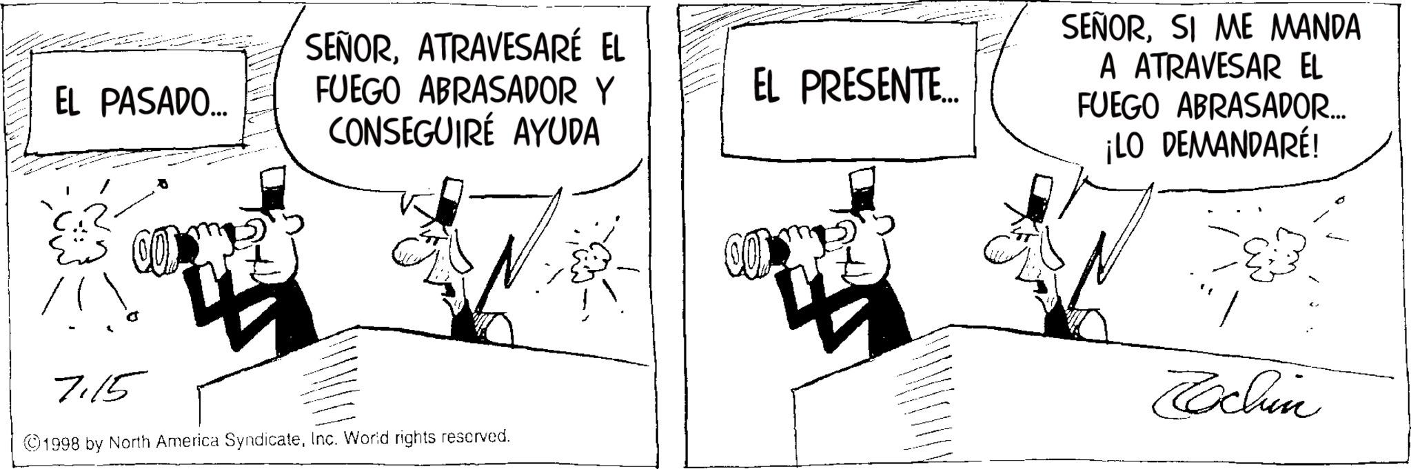Photo caption OCR: EL PASADO... SEÑORATRAVESARÉ EL FUEGO ABRASADOR Y CONSEGUIRE AYUDA EL PRESENTE... 7.15 ©1998 by North America SyndicateInc. World rights reserved. SEÑORSI ME MANDA A ATRAVESAR EL FUEGO ABRASADOR... ¡LO DEMANDARE! Rochin EL PASADO ... SEÑORATRAVESARÉ EL FUEGO ABRASADOR Y CONSEGUIRE AYUDA EL PRESENTE ... 7.15 © 1998 by North America SyndicateInc. World rights reserved . SEÑORSI ME MANDA A ATRAVESAR EL FUEGO ABRASADOR ... ¡ LO DEMANDARE ! Rochin