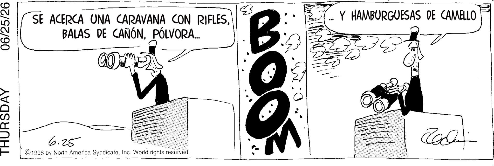 Animation OCR: THURSDAY 06/25/26 SE ACERCA UNA CARAVANA CON RIFLESPÓLVORA... n 6.25 ©1998 by North America SyndicateInc. World rights reserved. B Y HAMBURGUESAS DE CAMELLO 1 Radix THURSDAY 06/25/26 SE ACERCA UNA CARAVANA CON RIFLESBALAS DE CAÑÓNPÓLVORA ... n 6.25 © 1998 by North America SyndicateInc. World rights reserved . B Y HAMBURGUESAS DE CAMELLO 1 Radix