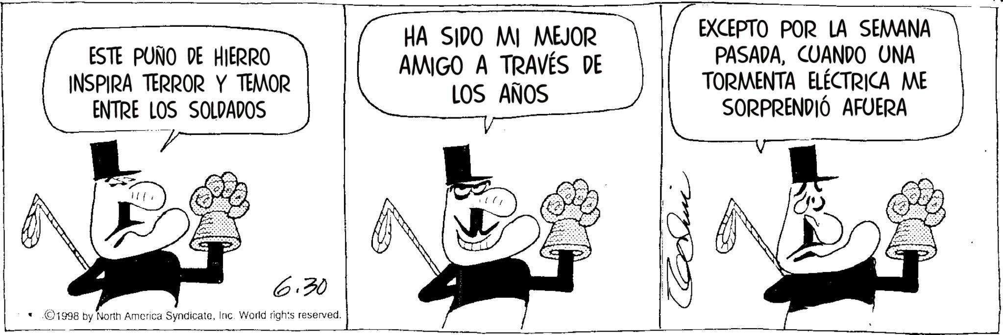Animation OCR: ESTE PUÑO DE HIERRO INSPIRA TERROR Y TEMOR ENTRE LOS SOLDADOS HA SIDO MI MEJOR AMIGO A TRAVÉS DE LOS AÑOS EXCEPTO POR LA SEMANA PASADACUANDO UNA TORMENTA ELÉCTRICA ME SORPRENDIÓ AFUERA 6.30 1998 by North America SyndicateInc. World rights reserved. ???? ESTE PUÑO DE HIERRO INSPIRA TERROR Y TEMOR ENTRE LOS SOLDADOS HA SIDO MI MEJOR AMIGO A TRAVÉS DE LOS AÑOS EXCEPTO POR LA SEMANA PASADACUANDO UNA TORMENTA ELÉCTRICA ME SORPRENDIÓ AFUERA 6.30 1998 by North America SyndicateInc. World rights reserved . ????