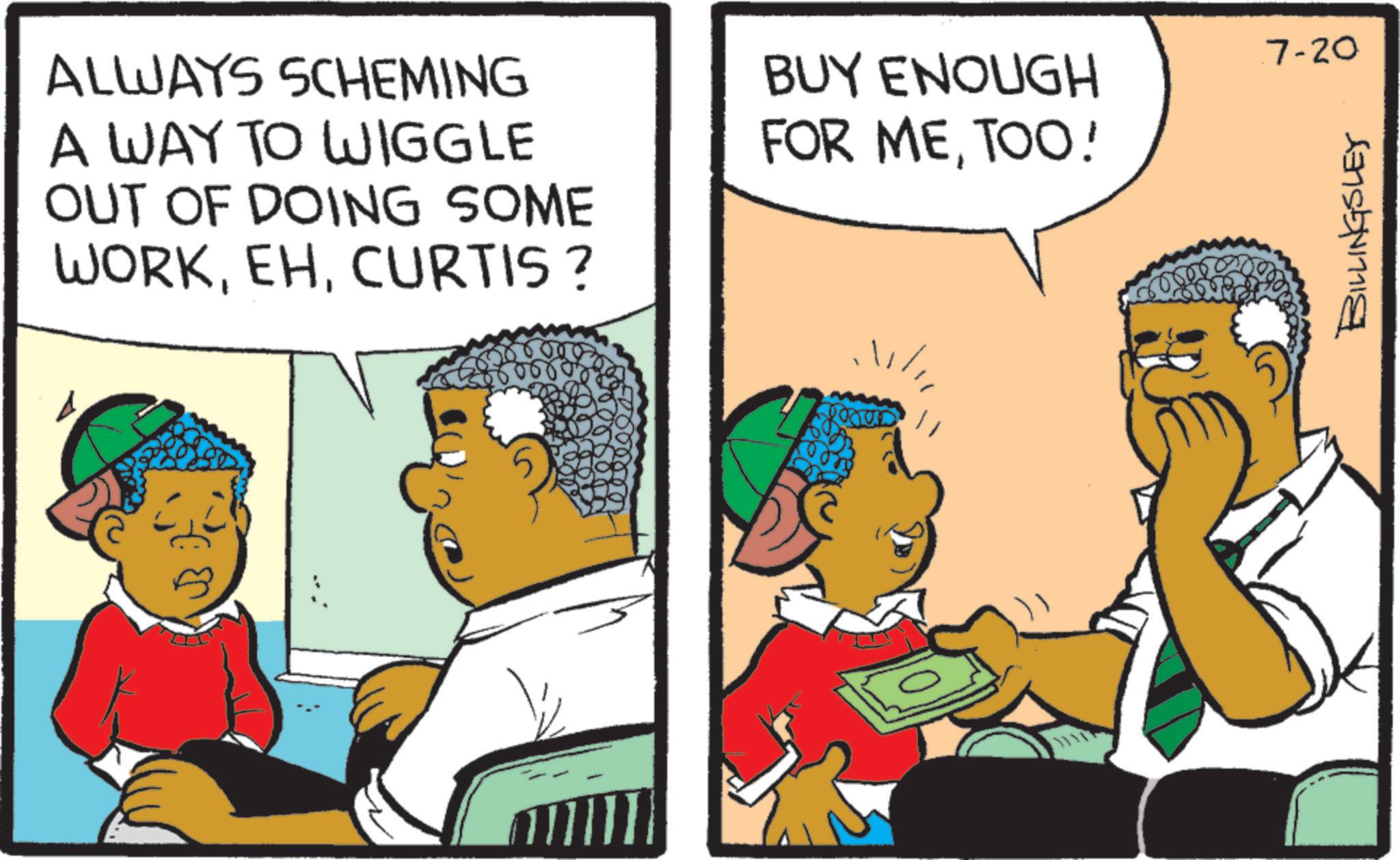 Animated cartoon OCR: ALWAYS SCHEMING A WAY TO WIGGLE OUT OF DOING SOME WORKCURTIS ? BUY ENOUGH FOR METOO! .7-20 BILLINGSLEY ALWAYS SCHEMING A WAY TO WIGGLE OUT OF DOING SOME WORKCURTIS ? BUY ENOUGH FOR METOO ! .7-20 BILLINGSLEY