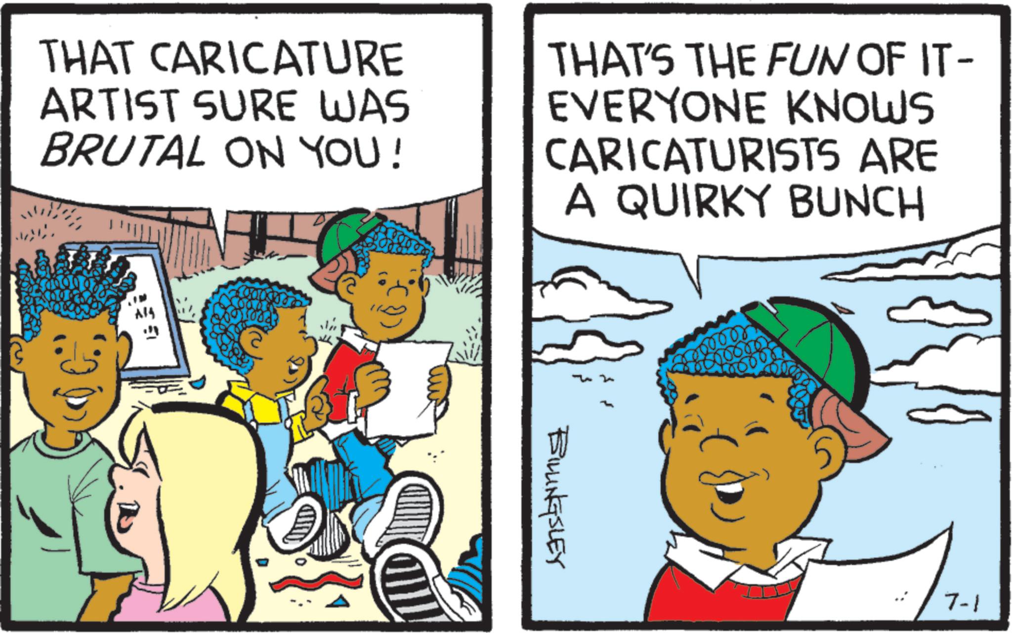 Animated cartoon OCR: THAT CARICATURE ARTIST SURE WAS BRUTAL ON YOU! THAT'S THE FUN OF IT- EVERYONE KNOWS CARICATURISTS ARE A QUIRKY BUNCH Al4 BILLINGSLEY 7-1 THAT CARICATURE ARTIST SURE WAS BRUTAL ON YOU ! THAT'S THE FUN OF IT- EVERYONE KNOWS CARICATURISTS ARE A QUIRKY BUNCH Al4 BILLINGSLEY 7-1