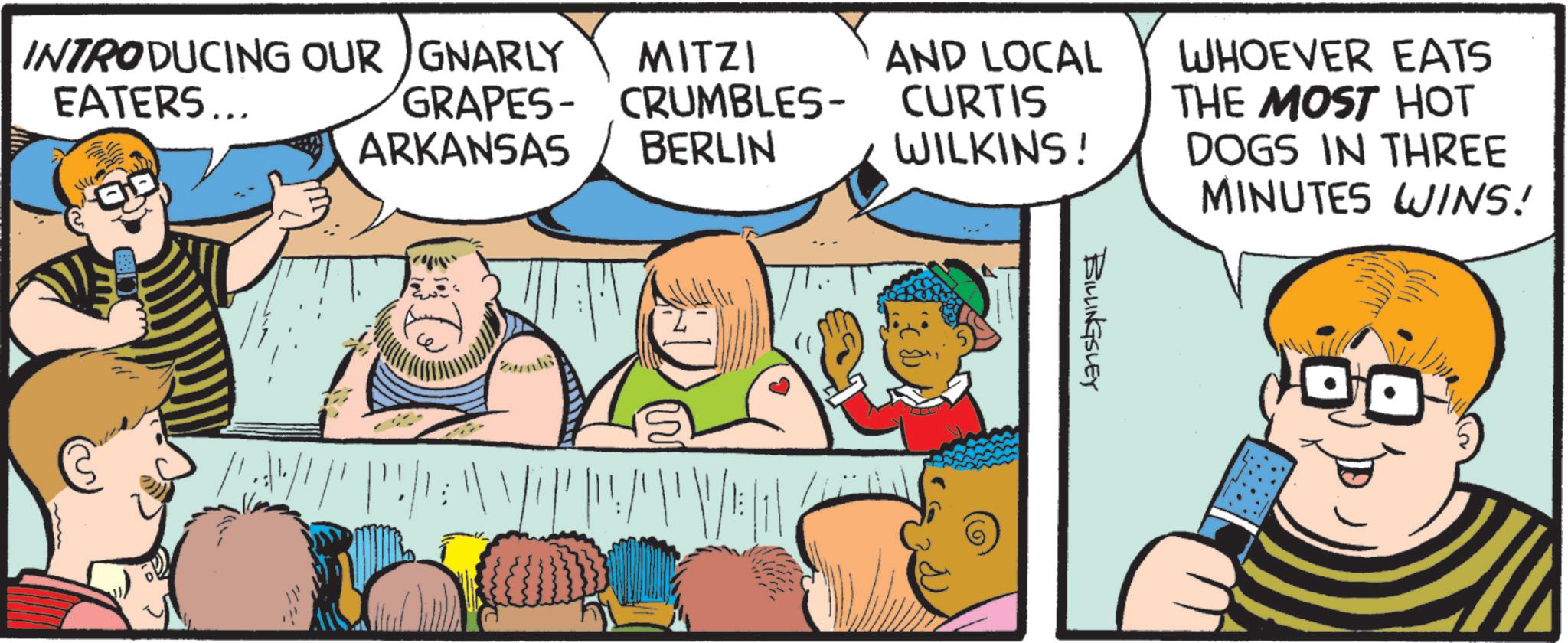 Animated cartoon OCR: AND LOCAL CURTIS WILKINS! WHOEVER EATS THE MOST HOT DOGS IN THREE MINUTES WINS! INTRODUCING OUR GNARLY EATERS... GRAPES- ARKANSAS MITZI CRUMBLES- BERLIN BILLINGSLEY AND LOCAL CURTIS WILKINS ! WHOEVER EATS THE MOST HOT DOGS IN THREE MINUTES WINS ! INTRODUCING OUR GNARLY EATERS ... GRAPES- ARKANSAS MITZI CRUMBLES- BERLIN BILLINGSLEY