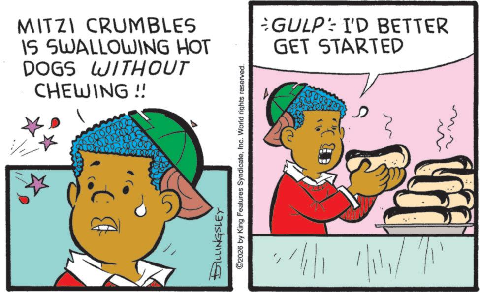Fiction OCR: MITZI CRUMBLES IS SWALLOWING HOT DOGS WITHOUT CHEWING !! :// 0.00 BILLINGSLEY ©2026 by King Features SyndicateInc. World rights reserved. GULP: I'D BETTER GET STARTED D MITZI CRUMBLES IS SWALLOWING HOT DOGS WITHOUT CHEWING !! : // 0.00 BILLINGSLEY © 2026 by King Features SyndicateInc. World rights reserved . GULP : I'D BETTER GET STARTED D