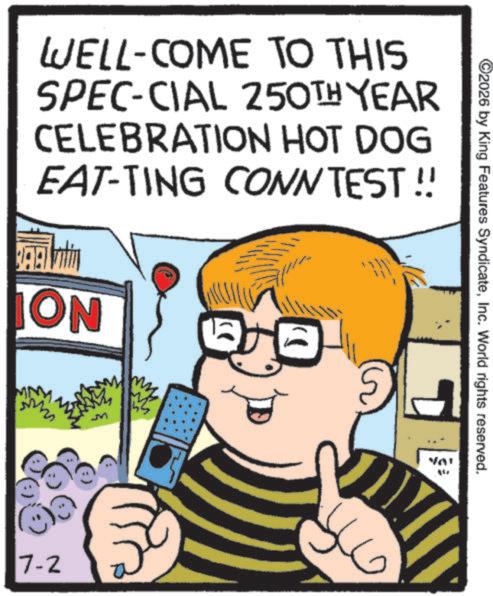 Fiction OCR: WELL-COME TO THIS SPEC-CIAL 250TH YEAR CELEBRATION HOT DOG EAT-TING CONN TEST!! ON 7-2 ©2026 by King Features SyndicateInc. World rights reserved. VA' WELL - COME TO THIS SPEC - CIAL 250TH YEAR CELEBRATION HOT DOG EAT - TING CONN TEST !! ON 7-2 © 2026 by King Features SyndicateInc. World rights reserved . VA '