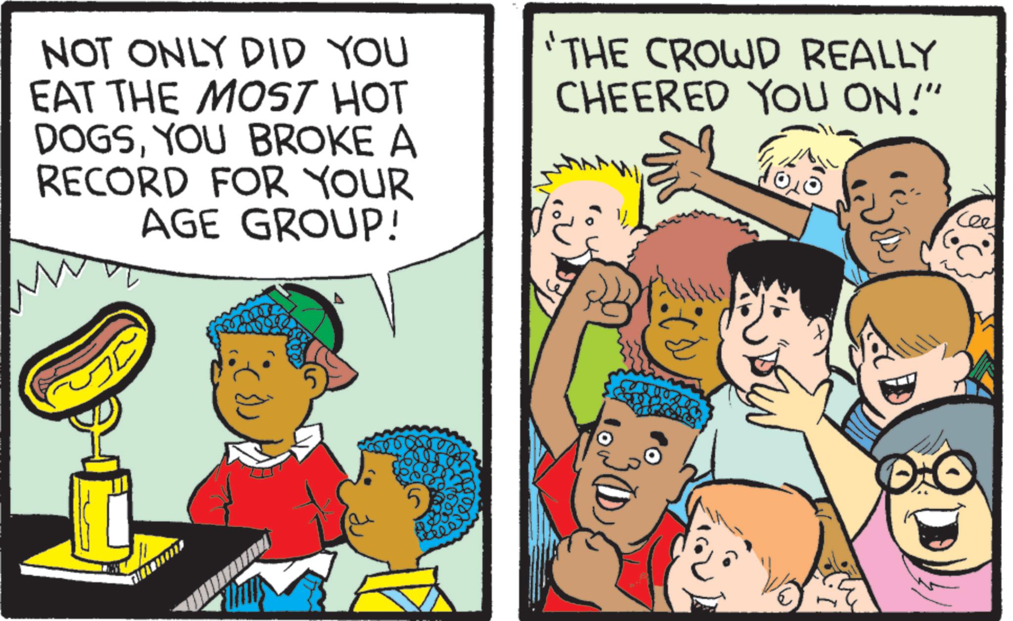 Animation OCR: NOT ONLY DID YOU EAT THE MOST HOT DOGSYOU BROKE A RECORD FOR YOUR AGE GROUP! "THE CROWD REALLY CHEERED YOU ON!" 10 Cee NOT ONLY DID YOU EAT THE MOST HOT DOGSYOU BROKE A RECORD FOR YOUR AGE GROUP ! " THE CROWD REALLY CHEERED YOU ON ! " 10 Cee