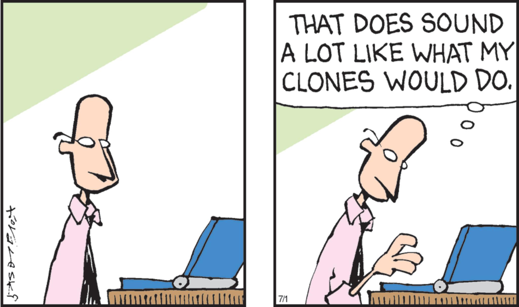 OCR: THAT DOES SOUND A LOT LIKE WHAT MY CLONES WOULD DO. 7/1 THAT DOES SOUND A LOT LIKE WHAT MY CLONES WOULD DO . 7/1