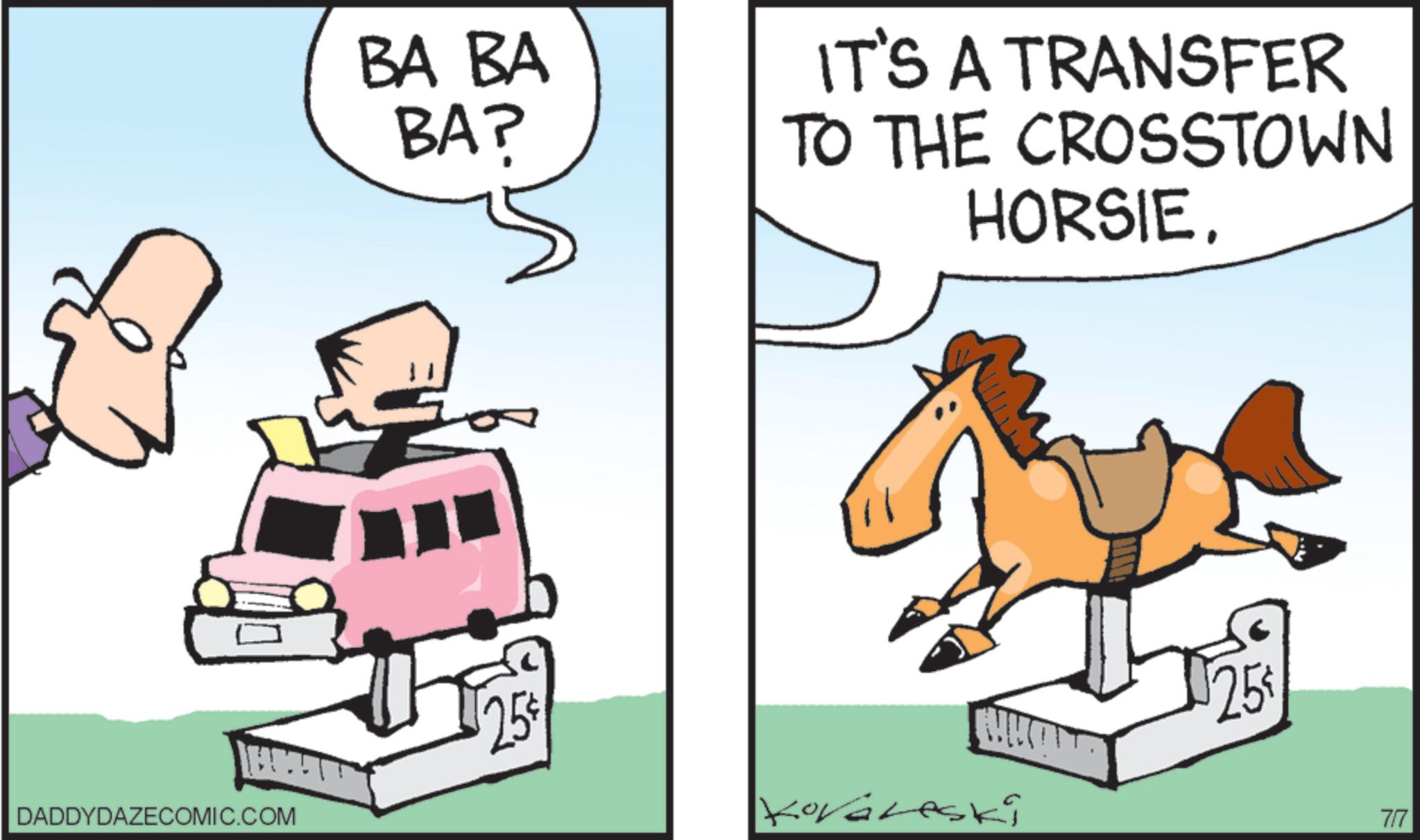 Horse Supplies OCR: DADDYDAZECOMIC.COM BA BA BAP 25% IT'S A TRANSFER TO THE CROSSTOWN HORSIE. Kovaleski 25¢ 7/7 DADDYDAZECOMIC.COM BA BA BAP 25 % IT'S A TRANSFER TO THE CROSSTOWN HORSIE . Kovaleski 25 ¢ 7/7