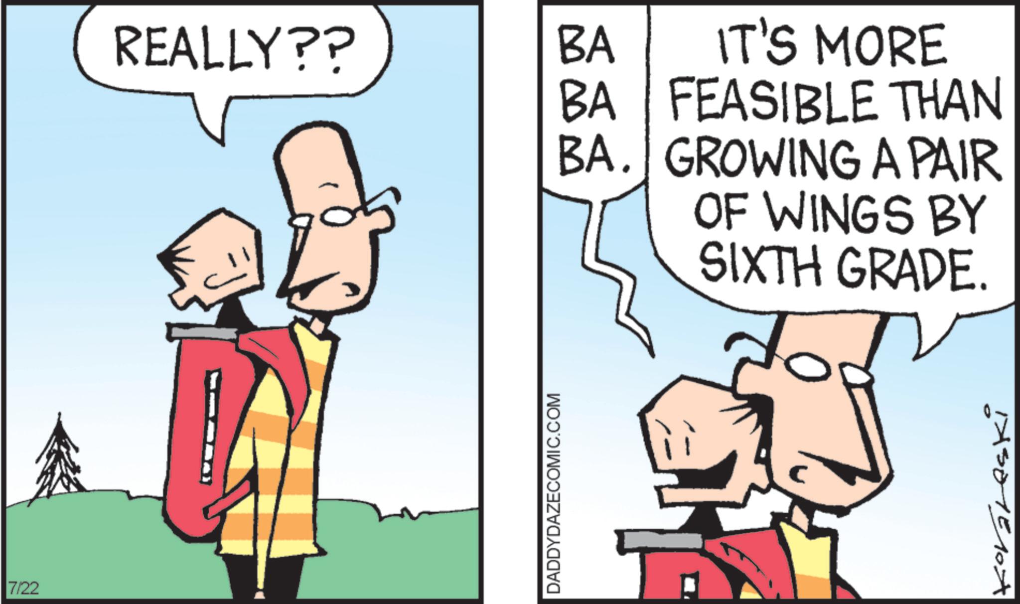 Fiction OCR: 7/22 REALLY?? BA DADDYDAZECOMIC.COM IT'S MORE BA FEASIBLE THAN BA. GROWING A PAIR OF WINGS BY SIXTH GRADE. 1501510A 7/22 REALLY ?? BA DADDYDAZECOMIC.COM IT'S MORE BA FEASIBLE THAN BA . GROWING A PAIR OF WINGS BY SIXTH GRADE . 1501510A