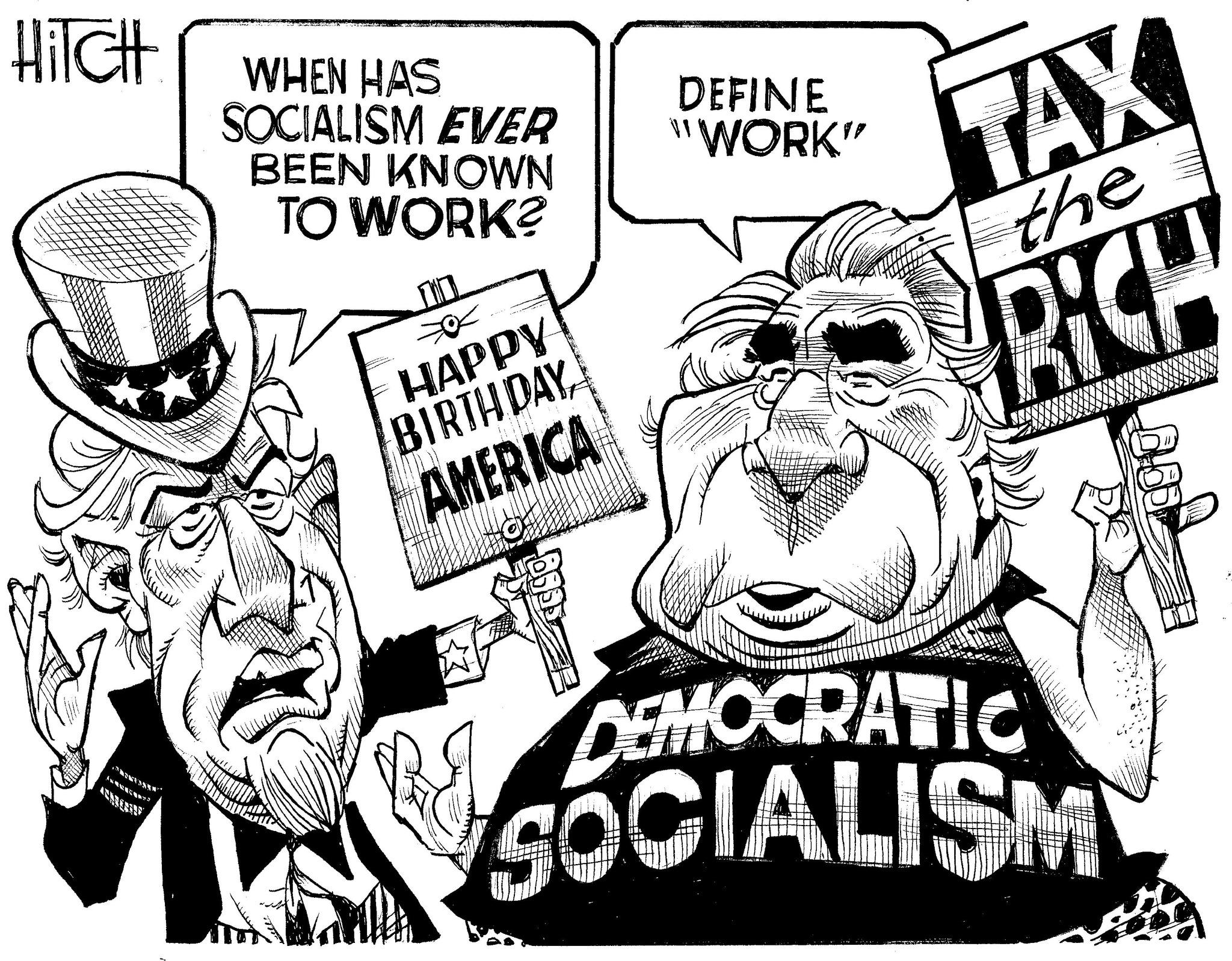 Comics OCR: HiTCH ? WHEN HAS SOCIALISM EVER BEEN KNOWN TO WORK? HAPPY BIRTHDAY AMERICA DEFINE "WORK" TAX the RICH DEMOCRATIC SOCIALISM HiTCH ? WHEN HAS SOCIALISM EVER BEEN KNOWN TO WORK ? HAPPY BIRTHDAY AMERICA DEFINE " WORK " TAX the RICH DEMOCRATIC SOCIALISM