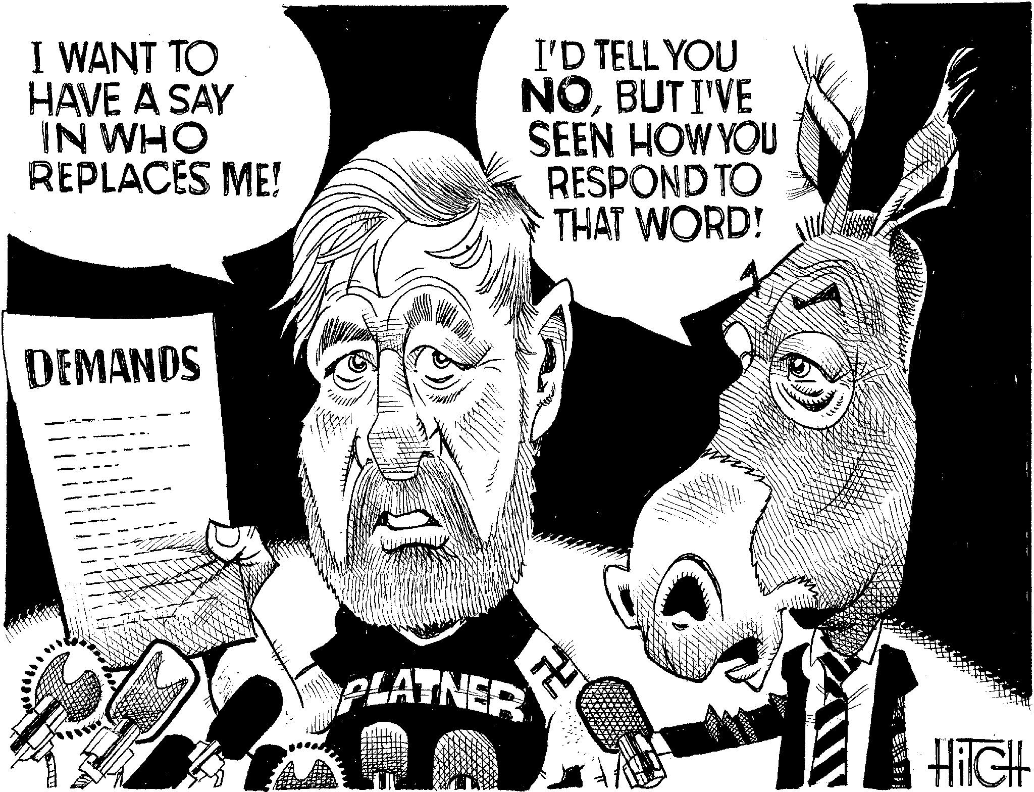 Animated cartoon OCR: I WANT TO HAVE A SAY IN WHO REPLACES ME! I'D TELL YOU NOBUT I'VE SEEN HOW YOU RESPOND TO THAT WORD! DEMANDS PLATNER ? HilcH I WANT TO HAVE A SAY IN WHO REPLACES ME ! I'D TELL YOU NOBUT I'VE SEEN HOW YOU RESPOND TO THAT WORD ! DEMANDS PLATNER ? HilcH