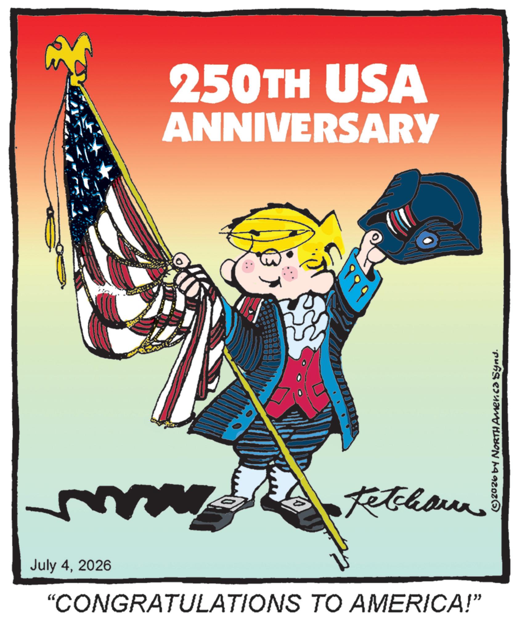 Flag OCR: 250TH USA ANNIVERSARY Ketchann July 42026 "CONGRATULATIONS TO AMERICA!” ©© 2026 by NORTH America Synd. 250TH USA ANNIVERSARY Ketchann July 42026 " CONGRATULATIONS TO AMERICA ! ” ©© 2026 by NORTH America Synd .